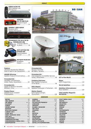 INHALT

          AZBOX ULTRA HD
          HDTV Satelliten und
          IPTV Receiver .......................... 16




                           HORIZON
                           HD-TM USB PLUS
                           Terrestrial Signal
                           Meter .................. 24

          OPENSAT 9900 HDPVR
          Blindscan HDTV
          Satellite PVR Receiver ............... 30




          TECHNOMATE TM-1M & TM-3D
               MONOBLOCK LNB
                   Universal LNBs für
                   Ku-Band ............. 38


                           WIFI-OPTION FÜR
                           SPAROS 609
                           Signalmessgerät
                           mit WiFi .............. 44


                           NETGEAR MCAB1001
                           Broadband
                           Adapter ............... 48



Feature:                                                 Firmenbericht:
�������������������������������                          Receiver Hersteller
DVB-C2 steht in den Startlöchern ......10                AB IPBOX, Slovakia..........................82

AWARD Winning:                                           Firmenbericht:
Satellite Products of 21st Century ......52              Internetagentur via Satellite Services
                                                         Schott, Deutschland .........................90       DTT of the World ........................ 116
Firmenbericht:
Hersteller und Distributor                               Company Overview:                                     News:
Golden Media, Deutschland ...............64              Best Satellite Companies                              HDTV Programmes ........................ 118
                                                         of the World....................................96
Firmenbericht:                                                                                                 World Satellites .......................... 122
Digital TV Receiver Hersteller                           DXer Report:
BOXSAM, China ...............................72          Satelliten Enthusiast in Tschechien ... 102           Satelliten Informationen:
                                                                                                               Neue Satelliten.............................. 124
Product News:                                            Station Report:
GlobalInvacom erweitert                                  Earth Station Usingen,                                TELE-satellite Magazine
Produktpalette ................................80        Deutschland ................................. 108     Worldwide .................................. 128

                                                                           ANZEIGEN
    8DTEK ........................................43      DOEBIS .................................... 8-9      SCAT INDIA 2010 ..................... 121
    ABC-BIZNIS ...............................47          EEBC 2010 ................................ 125       SEATEL .......................................93
    AB IPBOX .............................. 14-15         FULAN ELECTRONICS .................. 5               SKYWORTH ................................. 7
    ALUOSAT ....................................45        HORIZON ...................................69        SMARTWI ...................................75
    AZBOX ...................................... 131      INFOSAT................................... 101       SOWELL...................................... 41
    AZURE SHINE ........................... 103           GLOBAL INVACOM ......................21              SPAUN ........................................29
    BOXSAM .....................................35        IBC-2010 ....................................85      SVEC ..........................................19
    BYA ELECTRONIC...................... 120              JIUZHOU .................................. 132       TECHNOMATE .............................. 4
    CABSAT 2011 ............................ 119          MFC ............................................77   TEHNICB .................................. 103
    CCBN 2011 ............................... 111         MOTECK......................................77       TELEMANN .................................51
    CEBIT EURASIA 2010 .................71                NETUP ........................................95     TELETEK .....................................95
    CES 2011 .................................. 107       PENTHOUSE ...............................13          TOPREAL ....................................67
    CHANGHONG ............................... 2           SATBEAMS ................................ 115        TOOWAY ................................... 113
    CNBROADCASTING................... 115                 SATCATCHER ..............................33          TRIMAX ......................................71
    CONVERGENCE INDIA 2011...... 127                      SATELLITE GUYS ...................... 113            WEISS ........................................83
    DISHPOINTER ............................83            SATELLITE SUPERSTORE ............49                  YINHE ........................................27


6      TELE-satellite — Global Digital TV Magazine — 08-09/2010 — www.TELE-satellite.com
 