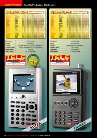 AWARD WINNING                            Satellite Products of 21st Century


   TELE-satellite World                              www.TELE-satellite.com/...
                                                                                               TELE-satellite World                                 www.TELE-satellite.com/...
   Read Indepth Review of This Product Directly on the Internet:                               Read Indepth Review of This Product Directly on the Internet:
   Arabic            �������        www.TELE-satellite.com/TELE-satellite-1005/ara/8dtek.pdf   Arabic             �������          www.TELE-satellite.com/TELE-satellite-1003/ara/trimax.pdf
   Indonesian        Indonesia      www.TELE-satellite.com/TELE-satellite-1005/bid/8dtek.pdf   Indonesian         Indonesia        www.TELE-satellite.com/TELE-satellite-1003/bid/trimax.pdf
   Bulgarian         ���������      www.TELE-satellite.com/TELE-satellite-1005/bul/8dtek.pdf   Bulgarian          ���������        www.TELE-satellite.com/TELE-satellite-1003/bul/trimax.pdf
   Czech             �����          www.TELE-satellite.com/TELE-satellite-1005/ces/8dtek.pdf   Czech              �����            www.TELE-satellite.com/TELE-satellite-1003/ces/trimax.pdf
   German            Deutsch        www.TELE-satellite.com/TELE-satellite-1005/deu/8dtek.pdf   German             Deutsch          www.TELE-satellite.com/TELE-satellite-1003/deu/trimax.pdf
   English           English        www.TELE-satellite.com/TELE-satellite-1005/eng/8dtek.pdf   English            English          www.TELE-satellite.com/TELE-satellite-1003/eng/trimax.pdf
   Spanish           Español        www.TELE-satellite.com/TELE-satellite-1005/esp/8dtek.pdf   Spanish            Español          www.TELE-satellite.com/TELE-satellite-1003/esp/trimax.pdf
   Farsi             �����          www.TELE-satellite.com/TELE-satellite-1005/far/8dtek.pdf   Farsi              �����            www.TELE-satellite.com/TELE-satellite-1003/far/trimax.pdf
   French            Français       www.TELE-satellite.com/TELE-satellite-1005/fra/8dtek.pdf   French             Français         www.TELE-satellite.com/TELE-satellite-1003/fra/trimax.pdf
   Hebrew            �����          www.TELE-satellite.com/TELE-satellite-1005/heb/8dtek.pdf   Hebrew             �����            www.TELE-satellite.com/TELE-satellite-1003/heb/trimax.pdf
   Greek             ��������       www.TELE-satellite.com/TELE-satellite-1005/hel/8dtek.pdf   Greek              ��������         www.TELE-satellite.com/TELE-satellite-1003/hel/trimax.pdf
   Croatian          ��������       www.TELE-satellite.com/TELE-satellite-1005/hrv/8dtek.pdf   Croatian           ��������         www.TELE-satellite.com/TELE-satellite-1003/hrv/trimax.pdf
   Italian           Italiano       www.TELE-satellite.com/TELE-satellite-1005/ita/8dtek.pdf   Italian            Italiano         www.TELE-satellite.com/TELE-satellite-1003/ita/trimax.pdf
   Hungarian         ������         www.TELE-satellite.com/TELE-satellite-1005/mag/8dtek.pdf   Hungarian          ������           www.TELE-satellite.com/TELE-satellite-1003/mag/trimax.pdf
   Mandarin          ��             www.TELE-satellite.com/TELE-satellite-1005/man/8dtek.pdf   Mandarin           ��               www.TELE-satellite.com/TELE-satellite-1003/man/trimax.pdf
   Dutch             Nederlands     www.TELE-satellite.com/TELE-satellite-1005/ned/8dtek.pdf   Dutch              Nederlands       www.TELE-satellite.com/TELE-satellite-1003/ned/trimax.pdf
   Polish            ������         www.TELE-satellite.com/TELE-satellite-1005/pol/8dtek.pdf   Polish             ������           www.TELE-satellite.com/TELE-satellite-1003/pol/trimax.pdf
   Portuguese        Português      www.TELE-satellite.com/TELE-satellite-1005/por/8dtek.pdf   Portuguese         Português        www.TELE-satellite.com/TELE-satellite-1003/por/trimax.pdf
   Romanian          Românesc       www.TELE-satellite.com/TELE-satellite-1005/rom/8dtek.pdf   Romanian           Românesc         www.TELE-satellite.com/TELE-satellite-1003/rom/trimax.pdf
   Russian           �������        www.TELE-satellite.com/TELE-satellite-1005/rus/8dtek.pdf   Russian            �������          www.TELE-satellite.com/TELE-satellite-1003/rus/trimax.pdf
   Swedish           �������        www.TELE-satellite.com/TELE-satellite-1005/sve/8dtek.pdf   Swedish            �������          www.TELE-satellite.com/TELE-satellite-1003/sve/trimax.pdf
   Turkish           ������         www.TELE-satellite.com/TELE-satellite-1005/tur/8dtek.pdf   Turkish            ������           www.TELE-satellite.com/TELE-satellite-1003/tur/trimax.pdf


  Manufacturer                                8dtek Technology                                 Manufacturer                                  Trimax Technology
  Website                                      www.8dtek.com                                   Website                                      www.trimaxtec.com
  Function                 DVB Signal Meter with tv monitor for DVB-S and DVB-T                Function                           Satellite Meter with TV and Spectrum
  Frequency Range            950~2150 MHz (satellite) and UHF/VHF (terrestrial)                Frequency Range                                 930~2150 MHz
  Video In/Output                                 RCA/RCA                                      Video Output                                   RCA Composite
  Built-in Monitor                          3.5“ LCD color display                             Built-in Monitor                            3.5“ LCD color display




                            04-05/2010                    0.6                                                             02-03/2010
            8DTEK TSM-8800                                                                                TRIMAX SM-3500
    Easy menu operation and exceptionally                                                          A well-balanced digital meter with
             simple to operate                                                                      spectrum display and TV mode




60 TELE-satellite — Global Digital TV Magazine — 08-09/2010 — www.TELE-satellite.com
 