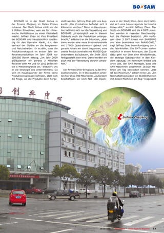 BOXSAM ist in der Stadt Jinhua in          stellt werden. Jefrrey Zhao gibt uns Aus-          ����������������������������������������
der Provinz Zhejiang im Osten Chinas         ������� ����� ����������� �������� ����� ��        det sich eine hervorragende technische
zuhause. Die Stadt Jinhua zählt um die       Kilometer von hier.“ Denn im Hauptquar-            Universität,“ erzählt Jeffrey Zhao. Der
1 Million Einwohner, was sie für chine-      �����������������������������������������          Stolz von BOXSAM sind die 4 SMT Linien:
sische Verhältnisse zu einer Kleinstadt      BOXSAM. „Ursprünglich war in diesem                hier werden in rasender Geschwindig-
macht. Jeffrey Zhao ist Vice President       Gebäude auch die Produktion unterge-               keit die Platinen bestückt. „Wir verfü-
bei BOXSAM und hauptsächlich zustän-         bracht,“ erläutert er die Situation, „aber         gen über 3 SMT Linien von SAMSUNG
dig für den Operator Markt, d.h. den         dann wurde eine neue Produktionshalle              und eine brandneue von PANASONIC,“
Verkauf der Geräte an die Programm-          mit 17.000 Quadratmetern gebaut und                sagt Jeffrey Zhao beim Rundgang durch
und Netzbetreiber. Er erzählt, dass die      gerade haben wir damit begonnen, eine              die Fabrikhallen. Die SMT-Linien stehen
Produktionskapazit im ersten Jahr der        zweite Produktionshalle mit 40.000 Qua-            natürlich in einem Reinraum, der Zutritt
Receiverproduktion im Jahr 2004 nur          dratmetern aufzubauen, die Ende 2010               dazu geht nur über eine Windschleuse,
100.000 Boxen betrug. „Im Jahr 2009          fertiggestellt sein wird. Dann werden wir          die etwaige Staubpartikel in den Klei-
produzierten wir bereits 3 Millionen         auch mit der Verwaltung dorthin umzie-             dern absaugt. Im Reinraum erklärt uns
Receiver aller Art und für 2010 peilen wir   hen.“                                              Artie Lee, der SMT Manager, dass alle
die 5 Millionengrenze an,“ erläutert uns                                                        SMT-Maschinen zusammen 28.000 Pla-
er die Strategie des Unternehmens. Da          Der Firmenfahrer bringt uns zu den Pro-          tinen am Tag bestücken können. „Das
sich im Hauptquartier der Firma keine        duktionshallen. In 4 Stockwerken arbei-            ist das Maximum,“ erklärt Artie Lee, „Im
�����������������������������������������    ten hier etwa 700 Mitarbeiter. „Außerdem           Normalfall bestücken wir 20.000 Platinen
die Frage, wo die Produkte denn herge-       beschäftigen wir noch fast 100 Ingeni-             mit diesen Mschinen am Tag.“ Insgesamt




                                                                                                   �         Jinhua Zhejiang




                                                           www.TELE-satellite.com — 08-09/2010 — TELE-satellite — Global Digital TV Magazine   73
 