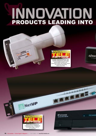 08-09/2009
                                                                                         GLOBAL INVACOM OPTICAL LNB
                                                                                         The ﬁrst worldwide production-ready
                                                                                            optical satellite reception and
                                                                                      transmission system with excellent results
                                                                                             – an investment that already
                                                                                                  makes sense today




                                                            10-1
                                                               1/2010
                                        NetUP DVB-IP Gateway 4x
                                     Perfect ease of use, combined with
                                       reliable technology – ideal for
                                               IPTV providers.




10 TELE-satellite — Global Digital TV Magazine — 10-1
                                                    1/2010 — www.TELE-satellite.com
 