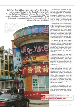 Satelliten-DXer gibt es (noch) nicht viele in China. Einer                            Heute allerdings arbeitet er als Tech-
                                                                                      niker bei einer Verpackungsﬁrma, aber
      der wenigen ist Pepsi in der Stadt Mengyang in der                              den Spitznamen hat er beibehalten.
Provinz Sichuan im Südwesten Chinas. Warum sich Pepsi                                 Bei einem Mitagessen in einem typisch
                                                                                      chinesischen Restaurant in seiner Hei-
ausgerechnet den Spitznamen Pepsi zugelegt hat? Na, da                                matstadt erzählt uns Pepsi, wie alles
   darf man dreimal raten! Richtig, er hat bei einer Firma                            angefangen hat. “Gestartet habe ich
                                                                                      2004 mit einem 1.5m Spiegel für den
                              gleichen Namens gearbeitet.                             Empfang des ASIASAT 3 auf 105.5East.”

■Da sieht man doch gleich, in welchem Haus ein                                          Fasziniert am Hobby Satellitenemp-
Satelliten-DXer wohnt: die Spiegel auf dem Dach                                       fang hat ihn vor allem die Technik. “Ich
verraten es schon von der Straße aus.
Hier in diesem Wohn-Geschäftsblock
                                                                                      schaue kaum die Fernsehprogramme,”
hat Pepsi seine Wohnung, weil                                                         gibt Pepsi zu, “mich reizt vielmehr die
er hier ohne Behinderung                                                              Herausforderung, noch einen Satelli-
seine Spiegel auf dem
Dach montieren                                                                        ten zu empfangen und noch einen.” So
kann.                                                                                 kam es über die Jahre zu einer ganzen
                                                                                      Sammlung von Spiegeln. Neben meh-
                                                                                      reren kleinen Spiegeln mit 45cm, 75cm
                                                                                      und 90cm Durchmesser verfügt Pepsi
                                                                                      auch über Spiegel mit 1.8m und 2.4m.

                                                                                        Wir können es gar nicht erwar-
                                                                                      ten, die Spiegelparade von Pepsi zu
                                                                                      sehen und machen uns auf den Weg
                                                                                      zu einer Wohnsiedlungen in der Stadt
                                                                                      Mengyang, etwa 40km nördlich von
                                                                                      Chengdu, der Hautpstadt der Provinz
                                                                                      Sichuan im Südwesten Chinas. Im 2.
                                                                                      Stock dieses Hauses hat Pepsi seine
                                                                                      Wohnung.

                                                                                        Tatsächlich fällt gleich auf, dass Pepsi
                                                                                      kein großer Fernsehzuschauer ist, denn
                                                                                      im Wohnzimmer beﬁndet sich nur ein
                                                                                      einziges Fernsehgerät - dafür aber
                                                                                      gleich 6 Receiver. Bei Pepsi ist es die
                                                                                      technische Herausforderung, nicht das
                                                                                      TV-Sehen, was ihn am Satellitenemp-
                                                                                      fang fasziniert.

                                                                                        Auf dem Dach des Treppenhauses hat
                                                                                      er alle seine Spiegel montiert. “Dort
                                                                                      stören sie niemanden, und mich stört
                                                                                      dort auch niemand,” erklärt Pepsi. Tat-
                                                                                      sächlich ist er extra in diese Gegend
                                                                                      gekommen, weil er hier ungestört
                                                                                      seinem Hobby nachgehen kann. “An
                                                                                      meinem früheren Wohnort konnte ich
                                                                                      keine großen Spiegel aufstelen,” erläu-
                                                                                      tert Pepsi, “ich bin wegen meines Hob-
                                                                                      byies hier nach Mengyang umgezogen.”
                                                                                      Das ist echte Hingabe!

                                                                                        In seiner Freizeit installiert Pepsi bei
                                                                                      anderen Leuten Satellitenspiegel. Mitt-
                                                                                      lerweile ist er weit außerhalb seiner
                                                                                      Stadt als Satellitenspezialist bekannt.
                                                                                      Vielleicht macht er aus seinem Hobby




                                                                  The World of Satellite DXers
                                                               DXers
                                                                           Previous TELE-satellite DXer Reports can be Read Here:
                                                               World       http://www.SatcoDX.net



                                                  www.TELE-satellite.com — 10-1
                                                                              1/2010 — TELE-satellite — Global Digital TV Magazine   107
 