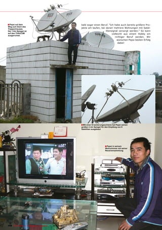 ■ Pepsi auf dem                                                                 bald sogar einen Beruf. “Ich habe auch bereits größere Pro-
Weg zum Dach des
Treppenhauses.
                                                                                jekte am laufen, bei denen mehrere Wohnungen mit Satel-
Der 1.8m Spiegel ist                                                                                 litensignal versorgt werden.” So kann
auf den THAICOM                                                                                            vielleicht aus einem Hobby ein
ausgerichtet.
                                                                                                              richtiger Beruf werden. Wir
                                                                                                                wünschen Pepsi besten Erfolg
                                                                                                                 dabei!




                                                                                ■ Mit einer Erweiterungsschiene hat Pepsi seinen
                                                                                großen 2.4m Spiegel für den Empfang von 9
                                                                                Satelliten ausgebaut




                                                                                                        ■ Pepsi in seinem
                                                                                                        Wohnzimmer mit seiner
                                                                                                        Receiversammlung




108 TELE-satellite — Global Digital TV Magazine — 10-1
                                                     1/2010 — www.TELE-satellite.com
 