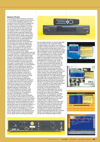 MediaCom FTA-Gold
In our unceasing hunt for an easy-to-use free-to-
air (FTA) receiver with sufficient channel memory,
C- and Ku-band compatibility, single and multi
channel per carrier (SCPC/MCPC) capability and
the ability to control a mechanical C/Ku polar-
izer, we came across the MediaCom FTA Gold.
Free-to-air means that we need not waste any
time looking for some CI module slots to allow
the reception of PAY-TV. The dark and stylish
front panel includes a light green display show-
ing the selected channel number. The FTA Gold
has more than sufficient storage capacity with a
3000 channel memory for TV and an additional
2000 channel memory for digital satellite radio.
Six unpretentious keys allow operating the
receiver without the remote. On the back panel           and unchanged channels. The receiver takes eight
the first feature that catches the attention are         minutes to search an 80-transponder satellite.
the quick-clamps for connecting a mechanical             The graphic design of the search menu is particu-
polarizer. This is very important for combined           larly good. Individual transponders can be searched
C and Ku-band reception. The receiver also               for channels using the manual search mode. It is
allows for the standard configuration with 13/17         also possible to key in the PID parameters manually.
Volt switching of the polarization angles                After a complete scan there are usually some chan-
The IF from the antenna can be looped through and        nels to be deleted, moved or added to the favourite
thus made available to an additional receiver. Unfor-    list. It is also possible to ‘lock’ certain channels.
tunately the “two-scart” solution seems to have          The editing menu displays the channel being
won over most manufacturers of digital satellite         edited in a small window on the screen and lists
receivers, including MediaCom for the FTA Gold.          all technical specifications at the same time. All
Analog stereo is output from two RCA connec-             these features are very easy to use. In addi-
tions and an additional connection delivers the          tion, there is an on-screen keyboard which can
video signal. A programmable 0/12 Volt output is         be used to name and rename the channels. Of
available for external switches. The serial interface    course the same facility is available for all radio
is designed to permit upgrading the operating            stations that have been found in the search.
software, but it could just as well be used to copy      Once the receiver is set up and programmed,
the SatcoDX channel information into the box.            switching between channels takes 1.2 seconds,
Unfortunately the receiver we tested was                 which is not very fast. It has to be mentioned in that
not yet SatcoDX compatible. A terrestrial TV             context, however, that some delays are caused
signal is looped through and an UHF modula-              by the broadcaster having changed the packet
tor can be tuned over the complete UHF range.            information data (PID). This means that the receiver
All PAL modes and NTSC are supported.                    has to detect the correct parameters first from the
The remote control deserves special praise.              data stream. When changing channels the most
The buttons are clearly labelled and the layout is       significant data about the channel (if provided) and
very logical. With a touch of a button the screen        the time are on shown screen for a few seconds.
image can be frozen which is a useful feature.           The FEC, polarization and PID data are also shown.
First of all the language of the on-screen dis-          Certain channels can be added to the favour-
play (OSD) menu can be selected from five                ites list and can then be accessed quickly
available languages, including Arabic. The               by pressing a corresponding button on the
OSD can be changed into transparent mode                 remote. There is a sleep mode, which can set
in five steps and the time-outs for the graph-           to shut down the receiver after a period of time
ics can be individually set. The brightness of           for all those day or night couch potatoes.
the video is also adjustable in five steps.              The MediaCom FTA Gold deserves our Global
The FTA Gold is pre-set for almost all satellites        Approval without any qualifications. Features
around the world. All that is left to do is set up the   like mechanical polarizer control, SCPC compat-
local oscillator frequencies (LOF) for one or several    ibility, global satellite memory and C/Ku-band
LNBs. Ten sets of values are already stored in the       reception make it a really universal box.
software but of course the parameters can also be        At the same time it is easy to use and has a very
freely selected. The various LNBs and the corre-         well designed on-screen menu plus online help.
sponding dish motor are controlled with DiSEqC 1.2.      It is an ideal FTA receiver for the whole family
The search function can be performed either in           because everybody will be able to use it. The
‘normal’ mode (to find all signals) or in ‘FTA’ mode,    handbook explains all steps of the installation
where only clear or unencrypted signals will be          and operation in an easy-to-understand way.
found. After the initial scan, any time later you can    During the extended testing there were no system
use the ‘update’ function to scan all transponders       crashes. Unfortunately this is still not always
for new signals without overwriting pre-existing         the case when talking about digital receivers.




                                                                            www.TELE-satellite.com — 10-1
                                                                                                        1/2010 — TELE-satellite — Global Digital TV Magazine   139
 
