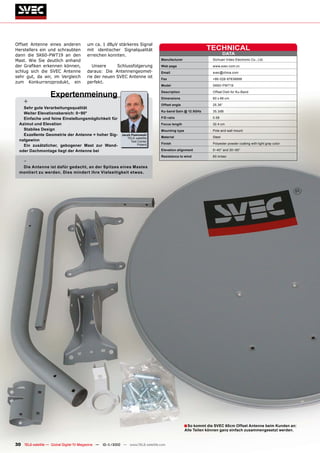 Offset Antenne eines anderen           um ca. 1 dBµV stärkeres Signal
Herstellers ein und schraubten         mit identischer Signalqualität                                      TECHNICAL
dann die SK60-PWT19 an den             erreichen konnten.                                                             DATA
Mast. Wie Sie deutlich anhand                                                   Manufacturer                  Sichuan Video Electronic Co., Ltd.

der Graﬁken erkennen können,              Unsere     Schlussfolgerung           Web page                      www.svec.com.cn
schlug sich die SVEC Antenne           daraus: Die Antennengeomet-              Email                         svec@china.com
sehr gut, da wir, im Vergleich         rie der neuen SVEC Antenne ist           Fax                           +86-028-87838898
zum Konkurrenzprodukt, ein             perfekt.
                                                                                Model                         SK60-PWT19


                   Expertenmeinung                                              Description

                                                                                Dimensions
                                                                                                              Offset Dish for Ku-Band

                                                                                                              60 x 66 cm
    +                                                                           Offset angle                  25.36°
    Sehr gute Verarbeitungsqualität
                                                                                Ku-band Gain @ 12.5GHz        35.3dB
    Weiter Elevationsbereich: 0~90°
    Einfache und feine Einstellungsmöglichkeit für                              F/D ratio                     0.58
  Azimut und Elevation                                                          Focus length                  32.4 cm
    Stabiles Design                                                             Mounting type                 Pole and wall mount
    Exzellente Geometrie der Antenne = hoher Sig-          Jacek Pawlowski
                                                              TELE-satellite    Material                      Steel
  nalgewinn                                                      Test Center
                                                                                Finish                        Polyester powder coating with light gray color
    Ein zusätzlicher, gebogener Mast zur Wand-                        Poland

  oder Dachmontage liegt der Antenne bei                                        Elevation alignment           0~40° and 30~90°

                                                                                Resistance to wind            60 m/sec
    -
   Die Antenne ist dafür gedacht, an der Spitzes eines Mastes
  montiert zu werden. Dies mindert ihre Vielseitigkeit etwas.




                                                                                               ■ So kommt die SVEC 60cm Offset Antenne beim Kunden an:
                                                                                                Alle Teilen können ganz einfach zusammengesetzt werden.


30 TELE-satellite — Global Digital TV Magazine — 10-1
                                                    1/2010 — www.TELE-satellite.com
 