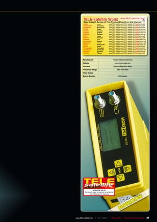 TELE-satellite World                                www.TELE-satellite.com/...
         Read Indepth Review of This Product Directly on the Internet:
         Arabic            ‫ﺍﻟﻌﺮﺑﻴﺔ‬         www.TELE-satellite.com/TELE-satellite-1011/ara/horizon.pdf
         Indonesian        Indonesia       www.TELE-satellite.com/TELE-satellite-1011/bid/horizon.pdf
         Bulgarian         Български       www.TELE-satellite.com/TELE-satellite-1011/bul/horizon.pdf
         Czech             Česky           www.TELE-satellite.com/TELE-satellite-1011/ces/horizon.pdf
         German            Deutsch         www.TELE-satellite.com/TELE-satellite-1011/deu/horizon.pdf
         English           English         www.TELE-satellite.com/TELE-satellite-1011/eng/horizon.pdf
         Spanish           Español         www.TELE-satellite.com/TELE-satellite-1011/esp/horizon.pdf
         Farsi             ‫ﻓﺎﺭﺳﻲ‬           www.TELE-satellite.com/TELE-satellite-1011/far/horizon.pdf
         French            Français        www.TELE-satellite.com/TELE-satellite-1011/fra/horizon.pdf
         Hebrew            ‫עברית‬           www.TELE-satellite.com/TELE-satellite-1011/heb/horizon.pdf
         Hungarian         Magyar          www.TELE-satellite.com/TELE-satellite-1011/mag/horizon.pdf
         Mandarin          中文              www.TELE-satellite.com/TELE-satellite-1011/man/horizon.pdf
         Dutch             Nederlands      www.TELE-satellite.com/TELE-satellite-1011/ned/horizon.pdf
         Polish            Polski          www.TELE-satellite.com/TELE-satellite-1011/pol/horizon.pdf
         Portuguese        Português       www.TELE-satellite.com/TELE-satellite-1011/por/horizon.pdf
         Romanian          Românesc        www.TELE-satellite.com/TELE-satellite-1011/rom/horizon.pdf
         Russian           Русский         www.TELE-satellite.com/TELE-satellite-1011/rus/horizon.pdf
         Turkish           Türkçe          www.TELE-satellite.com/TELE-satellite-1011/tur/horizon.pdf



        Manufacturer                             Horizon Global Electronics
        Website                                     www.horizonhge.com
        Function                                  Antenna Alignment Meter
        Frequency Range                                950~2150 MHz
        Video Output                                           —
        Built-in Monitor                                 LCD display




                                        10-1
                                           1/2010
                      HORIZON HD-S2
          Extremely easy to use with an amazing
                list of features for the pros




www.TELE-satellite.com — 10-1
                            1/2010 — TELE-satellite — Global Digital TV Magazine                        47
 