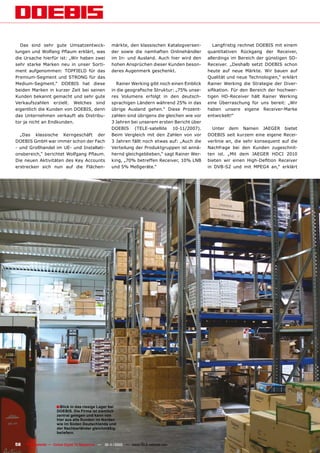 Das sind sehr gute Umsatzentwick-                  märkte, den klassischen Katalogversen-          Langfristig rechnet DOEBIS mit einem
lungen und Wolfang Pﬂaum erklärt, was                der sowie die namhaften Onlinehändler        quantitativen Rückgang der Receiver,
die Ursache hierfür ist: „Wir haben zwei             im In- und Ausland. Auch hier wird den       allerdings im Bereich der günstigen SD-
sehr starke Marken neu in unser Sorti-               hohen Ansprüchen dieser Kunden beson-        Receiver. „Deshalb setzt DOEBIS schon
ment aufgenommen: TOPFIELD für das                   deres Augenmerk geschenkt.                   heute auf neue Märkte. Wir bauen auf
Premium-Segment und STRONG für das                                                                Qualität und neue Technologien,“ erklärt
Medium-Segment.“ DOEBIS hat diese                       Rainer Werking gibt noch einen Einblick   Rainer Werking die Strategie der Diver-
beiden Marken in kurzer Zeit bei seinen              in die geograﬁsche Struktur: „75% unse-      siﬁkation. Für den Bereich der hochwer-
Kunden bekannt gemacht und sehr gute                 res Volumens erfolgt in den deutsch-         tigen HD-Receiver hält Rainer Werking
Verkaufszahlen erzielt. Welches sind                 sprachigen Ländern während 25% in das        eine Überraschung für uns bereit: „Wir
eigentlich die Kunden von DOEBIS, denn               übrige Ausland gehen.“ Diese Prozent-        haben unsere eigene Receiver-Marke
das Unternehmen verkauft als Distribu-               zahlen sind übrigens die gleichen wie vor    entwickelt!“
tor ja nicht an Endkunden.                           3 Jahren bei unserem ersten Bericht über
                                                     DOEBIS (TELE-satellite 10-11/2007).            Unter dem Namen JAEGER bietet
  „Das klassische Kerngeschäft der                   Beim Vergleich mit den Zahlen von vor        DOEBIS seit kurzem eine eigene Recei-
DOEBIS GmbH war immer schon der Fach                 3 Jahren fällt noch etwas auf: „Auch die     verlinie an, die sehr konsequent auf die
- und Großhandel im UE- und Installati-              Verteilung der Produktgruppen ist annä-      Nachfrage bei den Kunden zugeschnit-
onsbereich,“ berichtet Wolfgang Pﬂaum.               hernd gleichgeblieben,“ sagt Rainer Wer-     ten ist. „Mit dem JAEGER HDCI 2010
Die neuen Aktivitäten des Key Accounts               king, „70% betreffen Receiver, 10% LNB       bieten wir einen High-Deﬁtion Receiver
erstrecken sich nun auf die Flächen-                 und 5% Meßgeräte.“                           in DVB-S2 und mit MPEG4 an,“ erklärt




                     ■ Blick in das riesige Lager bei
                      DOEBIS. Die Firma ist ziemlich
                      zentral gelegen und kann von
                      hier aus alle Kunden im Norden
                      wie im Süden Deutschlands und
                      der Nachbarländer gleichmäßig
                      beliefern.


58   TELE-satellite — Global Digital TV Magazine — 10-1
                                                      1/2010 — www.TELE-satellite.com
 