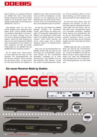 Rainer Werking, „ein weiteres Modell ist             Satelliten-Tuner, 10% mit terrestrischem   nur noch die optischen LNB ein,“ verrät
der JAEGER HD+ 2011.“ Diese beiden                   Tuner und 25% mit Kabeltuner. In 2011      Rainer Werking, „für 2011 erwarten wir,
Geräte sind bereits erhältlich, ein drittes          erwarten wir eine Steigerung bei den       dass diese Zahl auf 10% ansteigen wird.“
Modell ist mit Erscheinen dieser TELE-               Kabelreceivern auf 30%, bei den terres-
satellite angekündigt: der HDTV Receiver             trischen Tunern eine Abschwächung auf        Es wird noch etwas dauern, aber der
JAEGER HD+ 2011 CI+.                                 8% und bei Satellitenreceivern auf 62%.“   Zeitpunkt wird kommen, an dem nur
                                                                                                noch ﬁber-optische LNB gekauft werden.
   TELE-satellite plant für die kom-                   Auf das Jahr 2012 blicken die DOEBIS     „Diese LNBs sind zwar teurer, aber sie
mende Ausgabe einen Testbericht über                 Manager    übrigens   mit   besonderer     sind dafür auch unvergleichlich besser
dieses Gerät. „Unsere JAEGER Modelle                 Freude: „Dann werden die letzten ana-      und universeller einsetzbar,“ bestätigt
sind übrigens ‚Assembled in Germany‘“,               logen TV-Transponder abgeschaltet und      Rainer Werking eine Einschätzung, der
verrät uns Rainer Werking noch und                   Millionen von Zuschauern werden dann       wir von der TELE-satellite nur uneinge-
Key Account Manager Wolfgang Pﬂaum                   endlich auf digitale Receiver umrüsten     schränkt zustimmen können. Es sind
ergänzt: „Schon für 2010 erwarten wir,               müssen,“ meint Rainer Werking und          immer die Early-Birds, die die Richtung
dass wir mit unserer Eigenmarke JAEGER               verrät: „Unser Lager wird zu diesem        angeben, bis dann eines Tages die Masse
einen Umsatzanteil von 5% erzielen, für              Zeitpunkt bestens mit Digitalreceivern     folgen wird.
2011 projizieren wie 10% und mittel-                 gerüstet sein.“
fristig wollen wir mit JAEGER 20% des                                                             DOEBIS zählt ganz klar zu den Early-
DOEBIS Receiver-Umsatzes erzielen.“                    Wenn man sich die Produktpalette von     Birds. Die Führung des Unternehmens
                                                     DOEBIS ansieht, fällt auf, dass es sich    sieht die neuen Chancen und ergreift
  Da wir gerade beim Thema Recei-                    durchwegs um hochqualitative Erzeug-       sie. 22 Jahre ist DOEBIS nun bereits am
ver sind, ergibt sich die Frage, wie sich            nisse handelt von den namhaftesten         Markt und hat in dieser langen Zeit alle
eigentlich die Empfangsbereiche auf                  Herstellern. Deswegen ist es keine         Höhen und Tiefen des Satellitenemp-
die Receiver aufteilen. Rainer Werking               Überraschung, dass DOEBIS auch die         fangs durchgemacht und ist dabei den-
hat die Antwort parat: „In 2010 entﬁe-               ﬁber-optischen LNB anbietet. „Schon        noch ständig gewachsen. So sieht Erfolg
len 65% aller Receiver auf Modelle mit               5% unserer Fachhandelskunden setzen        aus!




  Die neuen Receiver Made by Doebis:




■ JAEGER HD+ 2011 HDTV DVB-S2 Receiver




■ JAEGER HDCI 2010 HDTV DVB-S2 Receiver mit CI und USB




60   TELE-satellite — Global Digital TV Magazine — 10-1
                                                      1/2010 — www.TELE-satellite.com
 