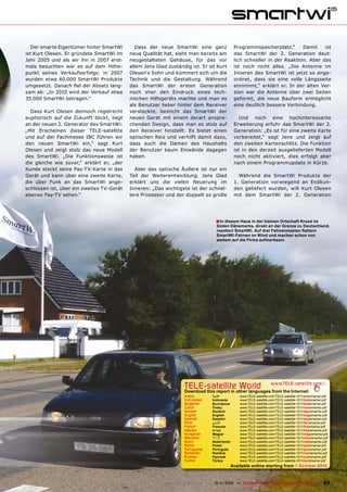 Der smarte Eigentümer hinter SmartWi       Dass der neue SmartWi eine ganz                    Programmspeicherplatz.“      Damit    ist
ist Kurt Olesen. Er gründete SmartWi im    neue Qualität hat, sieht man bereits am               das SmartWi der 2. Generation deut-
Jahr 2005 und als wir ihn in 2007 erst-    neugestalteten Gehäuse, für das vor                   lich schneller in der Reaktion. Aber das
mals besuchten war es auf dem Höhe-        allem Jens Glad zuständig ist. Er ist Kurt            ist noch nicht alles. „Die Antenne im
punkt seines Verkaufserfolgs: in 2007      Olesen‘s Sohn und kümmert sich um die                 Inneren des SmartWi ist jetzt so ange-
wurden etwa 60.000 SmartWi Produkte        Technik und die Gestaltung. Während                   ordnet, dass sie eine volle Längsseite
umgesetzt. Danach ﬁel der Absatz lang-     das SmartWi der ersten Generation                     einnimmt,“ erklärt er. In der alten Ver-
sam ab: „In 2010 wird der Verkauf etwa     noch eher den Eindruck eines tech-                    sion war die Antenne über zwei Seiten
35.000 SmartWi betragen.“                  nischen Hilfsgeräts machte und man es                 geformt, die neue Bauform ermöglicht
                                           als Benutzer lieber hinter dem Receiver               eine deutlich bessere Verbindung.
  Dass Kurt Olesen dennoch regelrecht      versteckte, besticht das SmartWi der
euphorisch auf die Zukunft blickt, liegt   neuen Gerät mit einem derart anspre-                     Und noch eine hochinteressante
an der neuen 2. Generator des SmartWi:     chenden Design, dass man es stolz auf                 Erweiterung erfuhr das SmartWi der 2.
„Mit Erscheinen dieser TELE-satellite      den Receiver hinstellt. Es bietet einen               Generation: „Es ist für eine zweite Karte
und auf der Fachmesse IBC führen wir       optischen Reiz und verhilft damit dazu,               vorbereitet,“ sagt Jens und zeigt auf
den neuen SmartWi ein,“ sagt Kurt          dass auch die Damen des Haushalts                     den zweiten Kartenschlitz. Die Funktion
Olesen und zeigt stolz das neue Modell     der Benutzer kaum Einwände dagegen                    ist in den derzeit ausgelieferten Modell
des SmartWi. „Die Funktionsweise ist       haben.                                                noch nicht aktiviert, dies erfolgt aber
die gleiche wie zuvor,“ erklärt er, „der                                                         nach einem Programmupdate in Kürze.
Kunde steckt seine Pay-TV-Karte in das       Aber das optische Äußere ist nur ein
Gerät und kann über eine zweite Karte,     Teil der Weiterentwicklung. Jens Glad                   Während die SmartWi Produkte der
die über Funk an das SmartWi ange-         erklärt uns die vielen Neuerung im                    1. Generation vorwiegend an Endkun-
schlossen ist, über ein zweites TV-Gerät   Inneren: „Das wichtigste ist der schnel-              den geliefert wurden, will Kurt Olesen
ebenso Pay-TV sehen.“                      lere Prozessor und der doppelt so große               mit dem SmartWi der 2. Generation




                                                                                    ■ In diesem Haus in der kleinen Ortschaft Kruså im
                                                                                     Süden Dänemarks, direkt an der Grenze zu Deutschland,
                                                                                     residiert SmartWi. Auf drei Fahnenmasten ﬂattern
                                                                                     SmartWi-Fahnen im Wind und machen schon von
                                                                                     weitem auf die Firma aufmerksam.




                                                                    TELE-satelliteother languageswww.TELE-satellite.com/...
                                                                    Download this report in
                                                                                            World from the Internet:
                                                                    Arabic         ‫ﺍﻟﻌﺮﺑﻴﺔ‬          www.TELE-satellite.com/TELE-satellite-1011/ara/smartwi.pdf
                                                                    Indonesian     Indonesia        www.TELE-satellite.com/TELE-satellite-1011/bid/smartwi.pdf
                                                                    Bulgarian      Български        www.TELE-satellite.com/TELE-satellite-1011/bul/smartwi.pdf
                                                                    Czech          Česky            www.TELE-satellite.com/TELE-satellite-1011/ces/smartwi.pdf
                                                                    German         Deutsch          www.TELE-satellite.com/TELE-satellite-1011/deu/smartwi.pdf
                                                                    English        English          www.TELE-satellite.com/TELE-satellite-1011/eng/smartwi.pdf
                                                                    Spanish        Español          www.TELE-satellite.com/TELE-satellite-1011/esp/smartwi.pdf
                                                                    Farsi          ‫ﻓﺎﺭﺳ ﻲ‬           www.TELE-satellite.com/TELE-satellite-1011/far/smartwi.pdf
                                                                    French         Français         www.TELE-satellite.com/TELE-satellite-1011/fra/smartwi.pdf
                                                                    Hebrew         ‫עברית‬            www.TELE-satellite.com/TELE-satellite-1011/heb/smartwi.pdf
                                                                    Hungarian      Magyar           www.TELE-satellite.com/TELE-satellite-1011/mag/smartwi.pdf
                                                                    Mandarin       中文               www.TELE-satellite.com/TELE-satellite-1011/man/smartwi.pdf
                                                                    Dutch          Nederlands       www.TELE-satellite.com/TELE-satellite-1011/ned/smartwi.pdf
                                                                    Polish         Polski           www.TELE-satellite.com/TELE-satellite-1011/pol/smartwi.pdf
                                                                    Portuguese     Português        www.TELE-satellite.com/TELE-satellite-1011/por/smartwi.pdf
                                                                    Romanian       Română           www.TELE-satellite.com/TELE-satellite-1011/rom/smartwi.pdf
                                                                    Russian        Русский          www.TELE-satellite.com/TELE-satellite-1011/rus/smartwi.pdf
                                                                    Turkish        Türkçe           www.TELE-satellite.com/TELE-satellite-1011/tur/smartwi.pdf
                                                                                                Available online starting from 1 October 2010


                                                          www.TELE-satellite.com — 10-1
                                                                                      1/2010 — TELE-satellite — Global Digital TV Magazine                 63
 