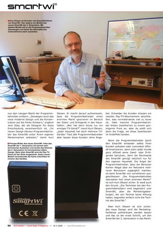 ■ Kurt Olesen ist Gründer und Geschäftsführer
von SmartWi. Hier zeigt er ein Modell des
neuen SmartWi der 2. Generation. Mit
diesem Modell will er die Programmbetreiber
überzeugen und damit die Geschäfte des
Unternehmens stark ausweiten.




nun den riesigen Markt der Programm-                  Olesen. Er macht darauf aufmerksam,      bot. Entweder die Kunden müssen ein
betreiber erobern. „Deswegen auch das                 dass die Programmbetreiber einen         zweites Pay-TV-Abonnement abschlie-
neue moderne Design und die Konzen-                   enormen Markt ignorieren im Bereich      ßen, was normalerweise viel zu teuer
tration auf die Farbe Schwarz,“ ergänzt               der Zweit- und Drittgerät in den Haus-   ist. Oder manche Programmbetrei-
Jens Glad, der als Designer für diese                 halten. „Wer hat denn heute nur ein      ber bieten Zweitkarten zu einem gün-
Entscheidung verantwortlich ist. „Im                  einziges TV-Gerät?“ meint Kurt Olesen,   stigeren Preis an, aber da stellt sich
neuen Design können Programmbetrei-                   „jeder Haushalt hat doch mehrere TV-     dann die Frage, wo diese Zweitkarten
ber das SmartWi unter ihrem eigenen                   Geräte.“ Fast alle Programmmbetreiber    im Endeffekt landen.
Markennamen anbieten,“ meint Kurt                     aber lassen diese Kunden ohne Ange-
                                                                                                  Wenn die Programmbetreiber jeoch
■ Preview-Bilder des neuen SmartWi: links das                                                  den SmartWi entweder selbst ihren
SmartWi der 1. Generation mit seinem sehr                                                      Kunden anbieten oder zumindest ofﬁzi-
technischen Aussehen und rechts das Smartwi
der 2. Generation im futuristischen edlem                                                      ell linzenzieren, dann kann jeder Kunde
Design. Beim alten SmartWi wird die Pay-TV-                                                    ganz ofﬁziell seine Zweit- oder Dritt-
Karte auf der Seite eingesteckt, beaim neuen
Modell verschwindet die Karte unsichtbar im
                                                                                               geräte benutzen, denn die Reichweite
Inneren des Gerätes.                                                                           des SmartWi genügt natürlich nur für
                                                                                               den eigenen Haushalt. Die Angst der
                                                                                               Programmbetreiber, dass die Benutzer
                                                                                               Karten illegal über ein Netzwerk meh-
                                                                                               reren Benutzern zugänglich machen,
                                                                                               ist beim SmartWi von vorneherein aus-
                                                                                               geschlossen. „Die Programmbetreiber
                                                                                               übersehen hier einen enormen Markt!“
                                                                                               ist sich Kurt Olesen sicher. Er weiß auch
                                                                                               den Grund: „Die Techniker bei den Pro-
                                                                                               grammbetreibern sind begeistert vom
                                                                                               SmartWi, aber die Marketingabtei-
                                                                                               lungen, die von Technik keine Ahnung
                                                                                               haben, begreifen einfach nicht die Tech-
                                                                                               nik des SmartWi.“

                                                                                                 Aber Kurt Olesen ist sich sicher:
                                                                                               das neue Design wird die Marketing-
                                                                                               fachleute aufmerksam werden lassen
                                                                                               und das ist der erste Schritt, um den
                                                                                               SmartWi der 2. Generation in das Markt-


64    TELE-satellite — Global Digital TV Magazine — 10-1
                                                       1/2010 — www.TELE-satellite.com
 