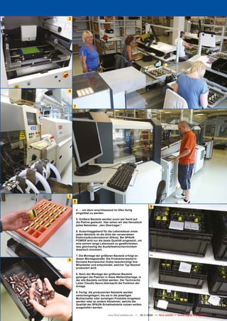 3




4



    7




5
    8
                                                                  9
        4. ... um dann anschliessend im Ofen fertig
        eingelötet zu werden.

        5. Größere Bauteile werden zuvor per Hand auf
        die Platine gesteckt. Hier sehen wir das Herzstück
        jedes Netzteiles: „den Übertrager.“

        6. Ausschlaggebend für die Lebensdauer eines
        jeden Netzteils ist die Güte der verwendeten
        Elektrolytkondensatoren (Elkos). Bei SPAUN
        POWER wird nur die beste Qualität eingesetzt, um
        eine extrem lange Lebenszeit zu gewährleisten,
        was gleichzeitig die Ausfallwahrscheinlichkeit
        drastisch minimiert.

        7. Die Montage der größeren Bauteile erfolgt an
        dieser Montagestraße. Die Produktionsleiterin
6       Kornelia Kannwischer (links) beaufsichtigt ihre
        Mitarbeiter und entscheidet, welcher Typ Netzteil
        produziert wird.

        8. Nach der Montage der größeren Bauteile
        gelangen die Platinen in diese Wellenlötanlage, in
        der alle Bauteile verlötet werden. Der Technische
        Leiter Claudio Saura überwacht die Funktion der
        Anlage.

        9. Fertig: die produzierten Netzteile werden
        zwischengelagert, bis sie in die jeweiligen
        Multischalter oder sonstigen Produkte eingebaut
        werden oder an andere Abnehmer, welche die
        Qualität der SPAUN-Schaltnetzteile nutzen wollen,
        ausgeliefert werden.

                                www.TELE-satellite.com — 10-1
                                                            1/2010 — TELE-satellite — Global Digital TV Magazine   73
 