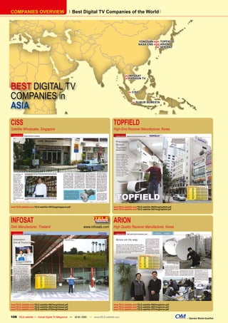 COMPANIES OVERVIEW                                             Best Digital TV Companies of the World




                                                                                                               YONGSAN   TOPFIELD
                                                                                                               NASA CNS   ARION
                                                                                                                           SEKISAT




                                                                                                    INFOSAT
                                                                                                    FASHION TV


BEST DIGITAL TV
COMPANIES in
                                                                                                        CISS




ASIA
                                                                                                            SUBUR SEMESTA




CISS                                                                                  TOPFIELD
Satellite Wholesaler, Singapore                                                       High-End Receiver Manufacturer, Korea




www.TELE-satellite.com/TELE-satellite-1007/eng/singapore.pdf                          www.TELE-satellite.com/TELE-satellite-0905/eng/topﬁeld.pdf
                                                                                      www.TELE-satellite.com/TELE-satellite-0801/eng/topﬁeld.pdf




INFOSAT                                                                               ARION
Dish Manufacturer, Thailand                                        www.infosats.com   High Quality Receiver Manufacturer, Korea




www.TELE-satellite.com/TELE-satellite-0907/eng/infosat.pdf                            www.TELE-satellite.com/TELE-satellite-0903/eng/arion.pdf
www.TELE-satellite.com/TELE-satellite-0803/eng/infosat.pdf                            www.TELE-satellite.com/TELE-satellite-0801/eng/arion.pdf
www.TELE-satellite.com/TELE-satellite-0705/eng/infosat.pdf                            www.TELE-satellite.com/TELE-satellite-0701/eng/arion.pdf


108 TELE-satellite — Global Digital TV Magazine — 12-01/201 — www.TELE-satellite.com
                                                          1                                                                                        – Operator Market Qualiﬁed
 