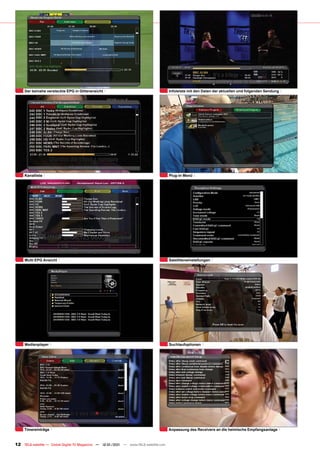 Der beinahe versteckte EPG in Gitteransicht                                      Infoleiste mit den Daten der aktuellen und folgenden Sendung




     Kanalliste                                                                       Plug-in Menü




     Multi EPG Ansicht                                                                Satelliteneinstellungen




     Medienplayer                                                                     Suchlaufoptionen




     Timereinträge                                                                    Anpassung des Receivers an die heimische Empfangsanlage


12 TELE-satellite — Global Digital TV Magazine — 12-01/201 — www.TELE-satellite.com
                                                         1
 