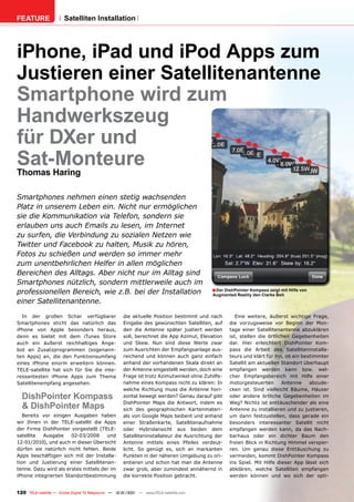 FEATURE                Satelliten Installation




iPhone, iPad und iPod Apps zum
Justieren einer Satellitenantenne
Smartphone wird zum
Handwerkszeug
für DXer und
Sat-Monteure
Thomas Haring

Smartphones nehmen einen stetig wachsenden
Platz in unserem Leben ein. Nicht nur ermöglichen
sie die Kommunikation via Telefon, sondern sie
erlauben uns auch Emails zu lesen, im Internet
zu surfen, die Verbindung zu sozialen Netzen wie
Twitter und Facebook zu halten, Musik zu hören,
Fotos zu schießen und werden so immer mehr
zum unentbehrlichen Helfer in allen möglichen
Bereichen des Alltags. Aber nicht nur im Alltag sind
Smartphones nützlich, sondern mittlerweile auch im
professionellen Bereich, wie z.B. bei der Installation                                    ■ Der DishPointer Kompass zeigt mit Hilfe von
                                                                                          Augmented Reality den Clarke Belt
einer Satellitenantenne.

  In der großen Schar verfügbarer                    die aktuelle Position bestimmt und nach         Eine weitere, äußerst wichtige Frage,
Smartphones sticht das natürlich das                 Eingabe des gewünschten Satelliten, auf      die vorzugsweise vor Beginn der Mon-
iPhone von Apple besonders heraus,                   den die Antenne später justiert werden       tage einer Satellitenantenne abzuklären
denn es bietet mit dem iTunes Store                  soll, berechnet die App Azimut, Elevation    ist, stellen die örtlichen Gegebenheiten
auch ein äußerst reichhaltiges Ange-                 und Skew. Nun sind diese Werte zwar          dar. Hier erleichtert DishPointer Kom-
bot an Zusatzprogrammen (sogenann-                   zum Ausrichten der Empfangsanlage aus-       pass die Arbeit des Satelliteninstalla-
ten Apps) an, die den Funktionsumfang                reichend und können auch ganz einfach        teurs und klärt für ihn, ob ein bestimmter
eines iPhone enorm erweitern können.                 anhand der vorhandenen Skala direkt an       Satellit am aktuellen Standort überhaupt
TELE-satellite hat sich für Sie die inte-            der Antenne eingestellt werden, doch eine    empfangen werden kann bzw. wel-
ressantesten iPhone Apps zum Thema                   Frage ist trotz Azimutwinkel ohne Zuhilfe-   cher Empfangsbereich mit Hilfe einer
Satellitenempfang angesehen.                         nahme eines Kompass nicht zu klären: In      motorgesteuerten       Antenne     abzude-
                                                     welche Richtung muss die Antenne hori-       cken ist. Sind vielleicht Bäume, Häuser
  DishPointer Kompass                                zontal bewegt werden? Genau darauf gibt      oder andere örtliche Gegebenheiten im
                                                     DishPointer Maps die Antwort, indem es       Weg? Nichts ist enttäuschender als eine
  & DishPointer Maps                                 sich des geographischen Kartenmateri-        Antenne zu installieren und zu justieren,
   Bereits vor einigen Ausgaben haben                als von Google Maps bedient und anhand       um dann festzustellen, dass gerade ein
wir Ihnen in der TELE-satellit die Apps              einer Straßenkarte, Satellitenaufnahme       besonders interessanter Satellit nicht
der Firma DishPointer vorgestellt (TELE-             oder Hybridansicht aus beiden dem            empfangen werden kann, da das Nach-
satellite  Ausgabe     02-03/2008     und            Satelliteninstallateur die Ausrichtung der   barhaus oder ein dichter Baum den
12-01/2010), und auch in dieser Übersicht            Antenne mittels eines Pfeiles verdeut-       freien Blick in Richtung Himmel versper-
dürfen sie natürlich nicht fehlen. Beide             licht. So genügt es, sich an markanten       ren. Um genau diese Enttäuschung zu
Apps beschäftigen sich mit der Installa-             Punkten in der näheren Umgebung zu ori-      vermeiden, kommt DishPointer Kompass
tion und Justierung einer Satellitenan-              entieren und schon hat man die Antenne       ins Spiel. Mit Hilfe dieser App lässt sich
tenne. Dazu wird als erstes mittels der im           zwar grob, aber zumindest annähernd in       abklären, welche Satelliten empfangen
iPhone integrierten Standortbestimmung               die korrekte Position gebracht.              werden können und wo sich der opti-


120 TELE-satellite — Global Digital TV Magazine — 12-01/201 — www.TELE-satellite.com
                                                          1
 