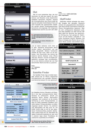 iSat                                             Preis:
                                                                                                            Satellite Finder - 8,99€ (10,99 US$)
                                                           iSat ist eine kostenlose App, die sich
                                                                                                            Note: ungenügend
                                                         besonders für alle jene eignet, die rasch
                                                         Azimut und Elevation eines bestimmten
                                                         Satelliten berechnen möchten. Anhand                 iSatFinder
                                                         der Ortungsfunktion des iPhone stellt die             iSatFinder erlaubt entweder die manu-
                                                         App den aktuellen Aufenthaltsort fest und          elle Eingabe des aktuellen Standorts
                                                         nach Auswahl des gewünschten Satelli-              anhand von geographischen Koordinaten,
                                                         ten werden dessen Empfangsparameter                oder diese werden automatisch mittels der
                                                         berechnet und angezeigt. Die integrierte           iPhone Ortungsfunktion bestimmt. Über
                                                         Satellitenliste stammt aus dem Jahr 2007           die sehr umfangreiche Datenbank prak-
                                                                                                            tisch aller Satelliten von 180° Ost bis 178°
                                                                                                            West wählt der Benutzer den gewünsch-
                                                        ■ 1. Automatische Standortbestimmung                ten Eintrag aus. Nun genügt ein Tasten-
                                                         mit iSat, ebenso könnte dieser aber auch
                                                         aus der vorprogrammierten Liste gewählt            druck auf den Button „Calculate it“ und
                                                         werden                                             schon erscheinen Azimut, Elevation und
                                                                                                            Skew im Display des iPhone. Die so erhal-
1                                                        2. Berechnung von Azimut, Elevation und
                                                                                                            tenen Werte werden übersichtlich darge-
                                                         Skew mittels iSat


                                                         und ist daher teilweise nicht mehr up
                                                         to date. Sämtliche berechneten Werte
                                                         werden jedoch übersichtlich und gut
                                                         lesbar dargestellt. Weitere Funktionen
                                                         enthält die App nicht, dafür ist sie kos-
                                                         tenlos. Zum Ausrichten des Azimut der
                                                         Antenne können Besitzer eines iPhone
                                                         3GS bzw. iPhone 4 auf die von Apple mit-
                                                         gelieferte Kompass App zurückgreifen,
                                                         um so die Antenne anhand der von iSat
                                                         berechneten Werte korrekt zu justieren.

                                                         Preis:
                                                         iSat - kostenlos
                                                         Note: gut



                                                           Satellite Finder
                                                           Die Satellite Finder App ermittelt eben-
                                                         falls anhand der im iPhone integrierten
                                                         Ortungsfunktion den aktuellen Standort,
                                                         und berechnet danach für den gewünsch-
2                                                                                                                                                          4
                                                                   4. Berechnung von Azimut, Elevation ■
                                                                             und Skew mittels iSatFinder

                                                                                 5.Übersichtstabelle dbW/
                                                                                   Antennendurchmesser


                                                         ten Satelliten Azimut, Elevation und Skew.
                                                         Die in der App vorprogrammierte Satel-
                                                         litenliste ist umfangreich, aktuell und
                                                         sämtliche Werte werden übersichtlich
                                                         angezeigt. Sehr praktisch ist die direkte
                                                         Verlinkung zu einer Transponderliste, so
                                                         dass für jeden gewählten Satelliten auch
                                                         sofort dessen Transponderdaten via Safari
                                                         angezeigt werden können. So praktisch
                                                         und übersichtlich die App auch ist, mit
                                                         8,99€ (10,99 US$) ist sie für den gebo-
                                                         tenen Funktionsumfang deutlich überbe-
                                                         zahlt. Andere Apps wie z.B. iSat bieten die
                                                         selben Funktionen kostenlos an, bzw. sind
                                                         in anderen Apps dieser Preisklasse als
                                                         praktische Zusatzfeatures enthalten.

                                                        ■ 3. Berechnung von Azimut, Elevation und
3                                                        Skew mittels der Satellite Finder App                                                             5


    124 TELE-satellite — Global Digital TV Magazine — 12-01/201 — www.TELE-satellite.com
                                                              1
 
