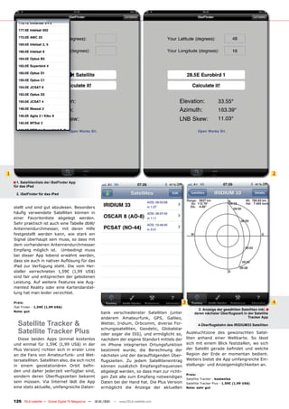 1                                                                                                                                                            2
    ■ 1. Satellitenliste der iSatFinder App
    für das iPad

      2. iSatFinder für das iPad


    stellt und sind gut abzulesen. Besonders
    häuﬁg verwendete Satelliten können in
    einer Favoritenliste abgelegt werden.
    Sehr praktisch ist auch eine Tabelle dbW/
    Antennendurchmesser, mit deren Hilfe
    festgestellt werden kann, wie stark ein
    Signal überhaupt sein muss, so dass mit
    dem vorhandenen Antennendurchmesser
    Empfang möglich ist. Umbedingt muss
    bei dieser App lobend erwähnt werden,
    dass sie auch in nativer Auﬂösung für das
    iPad zur Verfügung steht. Die vom Her-
    steller verrechneten 1,59€ (1,99 US$)
    sind fair und entsprechen der gebotenen
    Leistung. Auf weitere Features wie Aug-
    mented Reality oder eine Kartendarstel-
    lung hat man leider verzichtet.

    Preis:                                                                                          3                                                        4
    iSat Finder - 1,59€ (1,99 US$)
                                                                                                               3. Anzeige der gewählten Satelliten inkl. ■
    Note: gut                                            bank verschiedenster Satelliten (unter              deren nächster Überﬂugszeit in der Satellite
                                                         anderem Amateurfunk, GPS, Galileo,                                                 Tracker App

      Satellite Tracker &                                Wetter, Iridium, Orbcomm, diverse For-                4.Überﬂugsbahn des IRIDIUM33 Satelliten

      Satellite Tracker Plus                             schungssatelliten, Geodetic, Globalstar
                                                         oder sogar die ISS), und ermöglicht so,        Ausleuchtzone des gewünschten Satel-
      Diese beiden Apps (einmal kostenlos                nachdem der eigene Standort mittels der        liten anhand einer Weltkarte. So lässt
    und einmal für 1,59€ (1,99 US$) in der               im iPhone integrierten Ortungsfunktion         sich mit einem Blick feststellen, wo sich
    Plus Version) richten sich in erster Linie           bestimmt wurde, die Berechnung der             der Satellit gerade beﬁndet und welche
    an die Fans von Amateurfunk- und Wet-                nächsten und der darauffolgenden Über-         Region der Erde er momentan bedient.
    tersatelliten. Satelliten also, die sich nicht       ﬂugszeiten. Zu jedem Satelliteneintrag         Weiters bietet die App umfangreiche Ein-
    in einem geostationären Orbit beﬁn-                  können zusätzlich Empfangsfrequenzen           stellungs- und Anzeigemöglichkeiten an.
    den und daher jederzeit verfügbar sind,              abgelegt werden, so dass man zur richti-
                                                                                                        Preis:
    sondern deren Überﬂugszeiten bekannt                 gen Zeit alle zum Empfang notwendigen
                                                                                                        Satellite Tracker - kostenlos
    sein müssen. Via Internet lädt die App               Daten bei der Hand hat. Die Plus Version       Satellite Tracker Plus - 1,59€ (1,99 US$)
    eine stets aktuelle, umfangreiche Daten-             ermöglicht die Anzeige der aktuellen           Note: sehr gut



    126 TELE-satellite — Global Digital TV Magazine — 12-01/201 — www.TELE-satellite.com
                                                              1
 