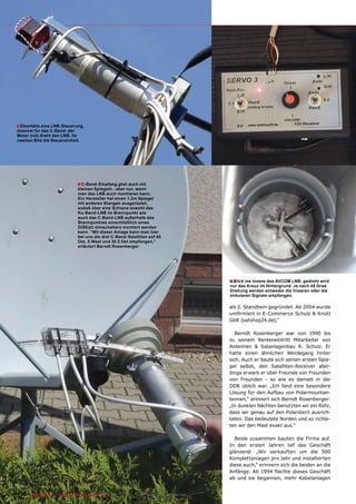 ■ Ebenfalls eine LNB-Steuerung,
diesmal für das C-Band: der
Motor (rot) dreht den LNB. Im
zweiten Bild die Steuereinheit.




                              ■ C-Band-Empfang ghet auch mit
                              kleinen Spiegeln - aber nur, wenn
                              man das LNB auch montieren kann.
                              Ein Hersteller hat einen 1.2m Spiegel
                              mit anderen Stangen ausgerüstet,
                              sodaß über eine Schiene sowohl das
                              Ku-Band-LNB im Brennpunkt wie
                              auch das C-Band-LNB außerhalb des
                              Brennpunktes einschließlich eines
                              DiSEqC-Umschalters montiert werden
                              kann. “Mit dieser Anlage kann man hier
                              bei uns die drei C-Band-Satelliten auf 40
                              Ost, 5 West und 30.5 Ost empfangen,”
                              erläutert Berndt Rosenberger.




                                                                                       ■ Blick ins Innere des AVCOM LNB: gedreht wird
                                                                                       nur das Kreuz im Hintergrund. Je nach 45 Grad
                                                                                       Drehung werden entweder die linearen oder die
                                                                                       zirkularen Signale empfangen.

                                                                                       als 2. Standbein gegründet. Ab 2004 wurde
                                                                                       umfirmiert in E-Commerce Schulz & Knott
                                                                                       GbR (satshop24.de).“

                                                                                          Berndt Rosenberger war von 1990 bis
                                                                                       zu seinem Renteneintritt Mitarbeiter von
                                                                                       Antennen & Satanlagenbau R. Schulz. Er
                                                                                       hatte einen ähnlichen Werdegang hinter
                                                                                       sich. Auch er baute sich seinen ersten Spie-
                                                                                       gel selbst, den Satelliten-Receiver aller-
                                                                                       dings erwarb er über Freunde von Freunden
                                                                                       von Freunden - so wie es damals in der
                                                                                       DDR üblich war. „Ich fand eine besondere
                                                                                       Lösung für den Aufbau von Polarmountan-
                                                                                       tennen,“ erinnert sich Berndt Rosenberger:
                                                                                       „In dunklen Nächten benutzten wir ein Rohr,
                                                                                       dass wir genau auf den Polarstern ausrich-
                                                                                       teten. Das bedeutete Norden und so richte-
                                                                                       ten wir den Mast exakt aus.“

                                                                                         Beide zusammen bauten die Firma auf.
                                                                                       In den ersten Jahren lief das Geschäft
                                                                                       glänzend: „Wir verkauften um die 500
                                                                                       Komplettanlagen pro Jahr und installierten
                                                                                       diese auch,“ erinnern sich die beiden an die
                                                                                       Anfänge. Ab 1994 flachte dieses Geschäft
                                                                                       ab und sie begannen, mehr Kabelanlagen


136 TELE-satellite — Global Digital TV Magazine — 12-01/201 — www.TELE-satellite.com
                                                          1
 