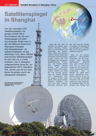 CITY REPORT                  Satellite Reception in Shanghai, China




Satellitenspiegel
in Shanghai                                                                                                       Shanghai



Von den neuesten DTH
Satellitenspiegeln mit
gerade einmal 35cm
Durchmesser bis hin zum
Riesenspiegel mit 20m
Durchmesser ﬁndet man in
der 20-Millionen-Einwohner                                                       Hong Bo, der sich im         gel. „Von hier aus werden
                                                                               Internet mit seinem Nick-      die lokalen TV-Programme
Metropole Shanghai
                                                                               namen Homeboy meldet,          aus Shanghai zum CHINA-
alle Spiegelgrössen. So                                                        führt uns als erstes in den    SAT 6 auf 115E upgelinkt,“
selbstverständlich ist das                                                     Südwesten      der  Riesen-    erläutert Hong Bo.
                                                                               stadt, 20km vom Zentrum
allerdings nicht, denn ofﬁziell                                                entfernt. Gleich neben dem       Über die auf Stelzen
sind private Satellitenspiegel                                                 RT-Market, einem Shopping      geführten     Hoch-Straßen
                                                                               Center, stehen die Rie-        Shanghais, die bei Kreu-
ja nach wie vor in China                                                       senspiegel der Shanghaier      zungen     auch   mehrfach
verboten. Der in Shanghai                                                      Satellitenstation   Xinzhu-    übereinander       gestockt
                                                                               ang. „Die beiden großen        sind, geht unsere Rund-
aufgewachsene Hong Bo, ein                                                     20m      Spiegel    wurden     reise nun zu einem der
begeisterter HDTV Satelliten-                                                  damals     vom     US-Präsi-   modernen und anspruchs-
                                                                               denten Nixon 1972 mitge-       vollen ummauerten Wohn-
Fan, nimmt uns mit auf eine
                                                                               bracht,“ erklärt uns Hong      Compounds,       dem     im
kleine Rundreise durch die                                                     Bo und verweist darauf,        Westen der Stadt gele-
Spiegelwelt Shanghais.                                                         dass die beiden Spiegel        genen „Mandarine City“.
                                                                               vom     chinesischen   Mili-   Wang Yinchung ist der für
                                                                               tär genutzt werden. Aber       die T V-Anlage zuständige
                                                                               gleich neben diesen beiden     Techniker und wie es der
                                                                               Spiegeln    beﬁnden     sich   Zufall will, auch gleichzei-
■ Die beiden 20m Großspiegel der                                               noch eine Fülle weiterer,      tig Satelliten-DXer. Da hat
Satellitenstation Xinzhuang in
Shanghai, China.                                                               allerdings kleinerer Spie-     jemand sein Hobby zum




140 TELE-satellite — Global Digital TV Magazine — 12-01/201 — www.TELE-satellite.com
                                                          1
 