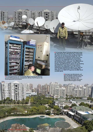 ■ TV-Techniker Wang Yinchung auf dem Dach eines
                                                                                       der Wohnblöcke des “Mandarine City” Compounds.
                                                                                       Die große 3.2m Antenne, neben der Wang Yinchung
                                                                                       steht, dient für den Empfang das BSAT auf 110E
                                                                                       für die japanischen Programme. Rechts davon eine
                                                                                       1.8m Antenne für den Empfang der horizontalen
                                                                                       Polarisation des KOREASAT 3 für die Programme
                                                                                       des Anbieters Skylife. Links eine 1.8m Offsetantenne
                                                                                       für den Empfang des ASIASAT 3 auf 105E. Zwei
                                                                                       kleinere 1.5m Offsetantennen dienen für den Empfang
                                                                                       des KOREASAT 5 auf 113E und für die vertikale
                                                                                       Polarisation des KOREASAT 3 auf 116E. Eine 1m
                                                                                       Offsetantenne empfängt den AGILA 2 von 146E und
                                                                                       eine 1.5m PFA-Antenne ganz links empfängt den
                                                                                       INTELSAT 8 auf 166W für Programme wie BBC World
                                                                                       und NHK World.

                                                                                                       ■ Vom Dach des Wohnblocks, auf
                                                                                                       dem die Spiegel installiert sind, hat
■ Im Aufzugshäuschen hat TV-Techniker Wang Yinchung die Receiver                                       Wang Yinchung einen herrlichen
 und die Kabelmodulatoren untergebracht. Mit den Prüf-TV kann er die                                   Blick auf die Mandarine City
 Empfangsqualität kontrollieren.                                                                       Wohnanlage, die sogar über einen
                                                                                                       eigenen Swimmingpool verfügt.




144 TELE-satellite — Global Digital TV Magazine — 12-01/201 — www.TELE-satellite.com
                                                          1
 