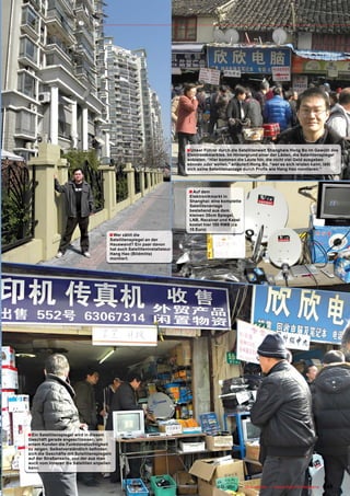 ■ Unser Führer durch die Satellitenwelt Shanghais Hong Bo im Gewühl des
                                                                               Elektronikmarktes. Im Hintergrund einer der Läden, die Satellitenspiegel
                                                                               anbieten. “Hier kommen die Leute hin, die nicht viel Geld ausgeben
                                                                               können oder wollen,” erläutert Hong Bo, “wer es sich leisten kann, läßt
                                                                               sich seine Satellitenanlage durch Proﬁs wie Hang Hao montieren.”




                                                                                ■ Auf dem
                                                                                 Elektronikmarkt in
                                                                                 Shanghai: eine komplette
                                                                                 Satellitenanlage
                                                                                 bestehend aus dem
                                                                                 kleinen 35cm Spiegel,
                                                                                 LNB, Receiver und Kabel
                                                                                 kostet hier 150 RMB (ca
                                                                                 15 Euro)
                                         ■ Wer zählt die
                                         Satellitenspiegel an der
                                         Hauswand? Ein paar davon
                                         hat auch Satelliteninstallateur
                                         Hang Hao (Bildmitte)
                                         montiert.




■ Ein Satellitenspiegel wird in diesem
Geschäft gerade angeschlossen, um
einem Kunden die Funktionstüchtigkeit
zu zeigen. Selbstverständlich beﬁnden
sich die Geschäfte mit Satellitenspiegeln
auf der Straßenseite, von der aus man
auch vom Inneren die Satelliten anpeilen
kann.



                                                                     www.TELE-satellite.com — 12-01/201 — TELE-satellite — Global Digital TV Magazine
                                                                                                      1                                                 145
 