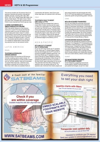 NEWS              HDTV & 3D Programmes


The service includes over 30 premium free to air     a partnership with Saraiva, which has its own          also looking towards new technologies like VOD,
television channels and premium international        virtual video store, for a period of 24 or 48 hours.   3D TV, IPTV and new platforms for increasing the
Satellite channels, including CBS, ABC, NBC,                                                                subscriber growth and generating greater revenues.
KCAL, FOX, KTLA, Russia Today, BBC News, RAI         CHILE
Sports, Dubai Sports, TVE Spain, Scuzz, Flaunt                                                              CHINA
and many more. Packages also include premium         TELEFONICA CHILE TO INVEST
FilmOn movie channels and FilmOn pay-per-view.       USD 2 billion in FTTH                                  NEULION ACQUIRES TRANSVIDEO
                                                     Telefónica Chile has revealed that it plans to         NeuLion has closed the previously announced
U-VERSE CUSTOMERS GET 4                              invest US$ 2.5 billion over the next four years        acquisition of all of the issued and outstanding
SIMOULTANEOUS HD STREAMS                             in rolling out a nationwide FTTH network which         shares of TransVideo International, in exchange for
AT&T has started rolling out a new enhance-          will cover over 700,000 homes. The first phase         22,000,802 common shares of the China’s largest
ment to its U-verse IPTV service that that lets      of the project will take place in the Biobío region    IPTV technology providers and a manufacturer of
customers watch up to four HD shows at one           with the connection of more than 50,000 homes,         set top boxes. The former TransVideo shareholders
time and also gives most U-verse TV custom-          including the region’s main cities such as Talca-      currently own approximately 14% of the Company.
ers the ability to record three HD shows and one     huano, Los Ángeles, Chillán and the regional           TransVideo has numerous customer relationships
SD show at the same time with their Total Home       capital, of Concepción. Preparations are also at       with clients CCTV, various provincial governments
DVR--a feature not offered by other TV provid-       an advanced stage for the delivery of IPTV.            in China and the Chinese Ministry of Sports.
ers. The provider said the product is rolling out
on a market-by-market basis to new and exist-                                                               UTSTARCOM WINS SICHUAN CONTRACT
                                                                                                            UTStarcom was awarded the contract for Sichuan
ing customers over the next several months.          ASIA & PACIFIC                                         Radio and TV’s Integrated IPTV Broadcasting Con-
                                                                                                            trol Platform Project through a rigorous competitive
                                                     IPTV AND 3D TV TO BOOST                                bidding process. Initiated by Sichuan Radio and
LATIN AMERICA                                        PAY-TV OPERATIONS                                      TV in early August of 2010, the project is China’s
                                                     As per the 2010 Asia-Pacific pay-TV operators          first network integration project for pilot cities.
BRAZIL                                               survey, Asia’s pay-TV industry players believe         UTStarcom will provide it with a package solution
                                                     that new technologies like the IPTV and 3D TV          which includes software and infrastructure develop-
TELEFONICA INTRODUCES                                provide the greatest untapped opportunity. The         ment and content delivery network (CDN) support.
ONVIDEO SERVICE                                      2010 Asia-Pacific pay-TV operators survey is
Telefonica Brasil has launched its VOD service,      jointly produced by Global Intelligence Alliance       KUWAIT
OnVideo, enabling users to watch movies, TV          (GIA) along with ContentAsia. Some 35 pay-TV
series and documentaries, as well as other content   operators and platforms across 14 countries in         OCCAM NETWORKS PROVIDES
such as YouTube, weather, news and horoscopes.       the Asia Pacific region were polled for the survey.    IPTV FOR KUWAIT RESORT
To access these resources, customers must            They said that more than 50% of Asian pay TV           Occam Networks is supplying multi-service
purchase a converter and connect it to the TV.       operators have now started offering HD. The            access platform (MSAP) solutions based on
More than 2,000 videos are available thanks to       operators also mentioned that industry players are     pure packet technologies, as part of a major
 