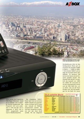 ■ Blick auf Santiago de Chile. Links
                                                                                                           unten das Sendezentrum von TVN


                                                                                                           Fernbedienung rufen wir das
                                                                                                           Konﬁgurations Menü auf, es
                                                                                                           erscheint die Auswahl TUNER
                                                                                                           A DVB-S --- TUNER B ISDB-
                                                                                                           T. Wir drücken ISDB-T und es
                                                                                                           folgt die Auswahl AUTO oder
                                                                                                           MANUAL. Im letzteren Fall
                                                                                                           können der Kanal und die Fre-
                                                                                                           quenz gewählt werden. Die
                                                                                                           Auswahl SEG SELECT ermög-
                                                                                                           licht die Auswahl von 1SEG
                                                                                                           bis 13SEG. Wir versuchen es
                                                                                                           mit der automatischen Suche
                                                                                                           und der SEG Wahl ALL, um
                                                                                                           zu sehen, was uns der Scan
                                                                                                           bringen wird. Mit OK bestäti-
                                                                                                           gen wir die Wahl. Ein neues


                                                                  TELE-satellite World                             www.TELE-satellite.com/...
                                                                  Download this report in other languages from the Internet:
                                                                  Arabic        ‫ﺍﻟﻌﺮﺑﻴﺔ‬         www.TELE-satellite.com/TELE-satellite-1101/ara/azbox.pdf
                                                                  Indonesian    Indonesia       www.TELE-satellite.com/TELE-satellite-1101/bid/azbox.pdf
Chile werden die Programme        Der eingebaute ISDB-T-          Czech         Česky           www.TELE-satellite.com/TELE-satellite-1101/ces/azbox.pdf
                                                                  German        Deutsch         www.TELE-satellite.com/TELE-satellite-1101/deu/azbox.pdf
TVN-Mega-Chilevision Canal      Tuner kann die terrstrischen      English       English         www.TELE-satellite.com/TELE-satellite-1101/eng/azbox.pdf
                                                                  Spanish       Español         www.TELE-satellite.com/TELE-satellite-1101/esp/azbox.pdf
13 in analoger und in digita-   ISDB-T Signale mit automati-      Farsi         ‫ﻓﺎﺭﺳ ﻲ‬          www.TELE-satellite.com/TELE-satellite-1101/far/azbox.pdf
                                                                  French        Français        www.TELE-satellite.com/TELE-satellite-1101/fra/azbox.pdf
ler Technik ausgestrahlt. Das   schem Suchlauf AUTO ﬁnden         Hebrew        ‫עברית‬           www.TELE-satellite.com/TELE-satellite-1101/heb/azbox.pdf
                                                                  Mandarin      中文              www.TELE-satellite.com/TELE-satellite-1101/man/azbox.pdf
Programm UCV wird außer-        oder manuell mit MANUAL           Dutch         Nederlands      www.TELE-satellite.com/TELE-satellite-1101/ned/azbox.pdf
                                                                  Polish        Polski          www.TELE-satellite.com/TELE-satellite-1101/pol/azbox.pdf
dem in Viña del Mar und in      programmiert werden. Wir          Portuguese    Português       www.TELE-satellite.com/TELE-satellite-1101/por/azbox.pdf
Valparaiso in SDTV und in       sind sehr neugierig zu sehen,     Romanian      Română          www.TELE-satellite.com/TELE-satellite-1101/rom/azbox.pdf
                                                                  Russian       Русский         www.TELE-satellite.com/TELE-satellite-1101/rus/azbox.pdf
HDTV ausgestrahlt sowie         wie sich das neue Gerät           Turkish       Türkçe          www.TELE-satellite.com/TELE-satellite-1101/tur/azbox.pdf
                                                                                      Available online starting from 3 December 2010
noch in Mobilfunktechnik.       verhält. Mit der eleganten


                                                         www.TELE-satellite.com — 12-01/201 —
                                                                                          1       TELE-satellite — Global Digital TV Magazine        23
 