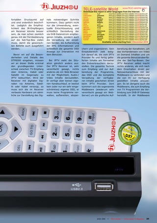 TELE-satellite World                           www.TELE-satellite.com/...
                                                                    Download this report in other languages from the Internet:
                                                                    Arabic        ‫ﺍﻟﻌﺮﺑﻴﺔ‬      www.TELE-satellite.com/TELE-satellite-1101/ara/jiuzhou.pdf
                                                                    Indonesian    Indonesia    www.TELE-satellite.com/TELE-satellite-1101/bid/jiuzhou.pdf
                                                                    Czech         Česky        www.TELE-satellite.com/TELE-satellite-1101/ces/jiuzhou.pdf
                                                                    German        Deutsch      www.TELE-satellite.com/TELE-satellite-1101/deu/jiuzhou.pdf
fortablen Druckpunkt auf         nals notwendigen Schritte          English       English      www.TELE-satellite.com/TELE-satellite-1101/eng/jiuzhou.pdf
und sind ordentlich beschrif-    kümmern. Dazu gehört nicht         Spanish       Español      www.TELE-satellite.com/TELE-satellite-1101/esp/jiuzhou.pdf
                                                                    Farsi         ‫ﻓﺎﺭﺳ ﻲ‬       www.TELE-satellite.com/TELE-satellite-1101/far/jiuzhou.pdf
tet. Lediglich die Empﬁnd-       nur die Umwandlung, even-          French        Français     www.TELE-satellite.com/TELE-satellite-1101/fra/jiuzhou.pdf
                                                                    Hebrew        ‫עברית‬        www.TELE-satellite.com/TELE-satellite-1101/heb/jiuzhou.pdf
lichkeit des IR-Empfängers       tuelle Entschlüsselung und         Mandarin      中文           www.TELE-satellite.com/TELE-satellite-1101/man/jiuzhou.pdf
am Receiver könnte besser        schließlich Darstellung der        Dutch         Nederlands   www.TELE-satellite.com/TELE-satellite-1101/ned/jiuzhou.pdf
                                                                    Polish        Polski       www.TELE-satellite.com/TELE-satellite-1101/pol/jiuzhou.pdf
sein, da man schon ziemlich      via DVB Datenstrom empfan-         Portuguese    Português    www.TELE-satellite.com/TELE-satellite-1101/por/jiuzhou.pdf
                                                                    Romanian      Română       www.TELE-satellite.com/TELE-satellite-1101/rom/jiuzhou.pdf
genau mit der Fernbedienung      genen Inhalte, sondern auch        Russian       Русский      www.TELE-satellite.com/TELE-satellite-1101/rus/jiuzhou.pdf
auf die Set-Top-Box zielen       die Verwaltung der einzel-         Turkish       Türkçe       www.TELE-satellite.com/TELE-satellite-1101/tur/jiuzhou.pdf

muss, damit die gewünsch-        nen Sender, die Aufbereitung                           Available online starting from 3 December 2010
ten Befehle auch ausgeführt      der EPG Informationen und
werden.                          schließlich die gesamte OSD      chern und organisieren. Sein             bereitung der Kanallisten, um
                                 Anzeige zur Interaktion mit      Einsatzbereich zielt ledig-              das Vorhandensein von Video
   Bevor wir auf die Beson-      dem Benutzer.                    lich darauf ab, die vom IPTV             on Demand Inhalten und um
derheiten und Details des                                         Provider ﬁx und fertig gelie-            die gesamte Benutzeroberﬂä-
DTP8300 eingehen, müssen           Bei IPTV sieht die Situ-       ferten Inhalte am Fernseher              che der Set-Top-Boxen. Der
wir an dieser Stelle erstmal     ation gänzlich anders aus:       des Endverbrauchers darzu-               IPTV Receiver selbst macht
den grundlegenden Unter-         Der IPTV Receiver ist, sehr      stellen. Die gesamte Technik             nichts anderes, als sich nach
schied zwischen TV-Empfang       vereinfacht gesagt, nichts       zum Empfang und zur Auf-                 dem Einschalten direkt per
über Antenne, Kabel oder         anderes als ein Web-Browser      bereitung der Programme,                 Netzwerkanschluss mit der
Satellit im Gegensatz zu         mit der Möglichkeit, Audio-/     das OSD und die komplette                Middleware zu verbinden und
IPTV beleuchten. Wird der        Video Inhalte darzustellen.      Verwaltung der verfügba-                 die von ihr zur Verfügung
Receiver mit digitalen Sig-      Er verfügt über keinen eige-     ren Inhalte geschehen direkt             gestellten Inhalte anzuzei-
nalen via Antenne, Satel-        nen Kanalsuchlauf, er besitzt    beim IPTV Provider. Dort                 gen. Es ist übrigens auch die
lit oder Kabel versorgt, so      kein (oder nur ein sehr einge-   kümmert sich die sogenannte              Middleware, die zum Empfang
muss sich die im Receiver        schränktes) eigenes OSD, er      Middleware (wiederum sehr                von TV Programmen die Ver-
verbaute Hardware um sämt-       muss keine Programme ver-        vereinfacht gesagt ein Web-              bindung zum DVB-IP Gateway
liche zur Darstellung des Sig-   walten, aufbereiten, abspei-     Server) um die graﬁsche Auf-             herstellt. In der Middleware




                                                                                                                       0.57




                                                           www.TELE-satellite.com — 12-01/201 —
                                                                                            1     TELE-satellite — Global Digital TV Magazine         31
 