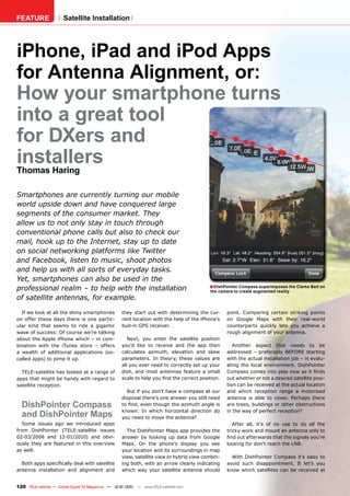 FEATURE                Satellite Installation




iPhone, iPad and iPod Apps
for Antenna Alignment, or:
How your smartphone turns
into a great tool
for DXers and
installers
Thomas Haring

Smartphones are currently turning our mobile
world upside down and have conquered large
segments of the consumer market. They
allow us to not only stay in touch through
conventional phone calls but also to check our
mail, hook up to the Internet, stay up to date
on social networking platforms like Twitter
and Facebook, listen to music, shoot photos
and help us with all sorts of everyday tasks.
Yet, smartphones can also be used in the
professional realm – to help with the installation                                         ■ DishPointer Compass superimposes the Clarke Belt on
                                                                                           the camera to create augmented reality
of satellite antennas, for example.

  If we look at all the shiny smartphones            they start out with determining the cur-      point. Comparing certain striking points
on offer these days there is one partic-             rent location with the help of the iPhone’s   on Google Maps with their real-world
ular kind that seems to ride a gigantic              buit-in GPS receiver.                         counterparts quickly lets you achieve a
wave of success: Of course we’re talking                                                           rough alignment of your antenna.
about the Apple iPhone which – in com-                  Next, you enter the satellite position
bination with the iTunes store – offers              you’d like to receive and the app then           Another aspect that needs to be
a wealth of additional applications (so-             calculates azimuth, elevation and skew        addressed – preferably BEFORE starting
called apps) to pimp it up.                          parameters. In theory, these values are       with the actual installation job – is evalu-
                                                     all you ever need to correctly set up your    ating the local environment. DishPointer
  TELE-satellite has looked at a range of            dish, and most antennas feature a small       Compass comes into play now as it ﬁnds
apps that might be handy with regard to              scale to help you ﬁnd the correct position.   out whether or not a desired satellite posi-
satellite reception.                                                                               tion can be received at the actual location
                                                       But if you don’t have a compass at our      and which reception range a motorised
                                                     disposal there’s one answer you still need    antenna is able to cover. Perhaps there
  DishPointer Compass                                to ﬁnd, even though the azimuth angle is      are trees, buildings or other obstructions
                                                     known: In which horizontal direction do       in the way of perfect reception?
  and DishPointer Maps                               you need to move the antenna?
  Some issues ago we introduced apps                                                                  After all, it’s of no use to do all the
from DishPointer (TELE-satellite issues                The DishPointer Maps app provides the       tricky work and mount an antenna only to
02-03/2008 and 12-01/2010) and obvi-                 answer by looking up data from Google         ﬁnd out afterwards that the signals you’re
ously they are featured in this overview             Maps. On the phone’s display you see          looking for don’t reach the LNB.
as well.                                             your location and its surroundings in map
                                                     view, satellite view or hybrid view combin-     With DishPointer Compass it’s easy to
  Both apps speciﬁcally deal with satellite          ing both, with an arrow clearly indicating    avoid such disappointment. It let’s you
antenna installation and alignment and               which way your satellite antenna should       know which satellites can be received at


120 TELE-satellite — Global Digital TV Magazine — 12-01/201 — www.TELE-satellite.com
                                                          1
 