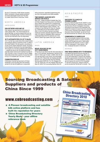 NEWS              HDTV & 3D Programmes


the UK TV premieres of HBO shows including
Martin Scorsese's critically lauded prohibition
                                                         with an exclusive, expanded programming line-
                                                         up of the most popular anime titles available.          ASIA & PACIFIC
era drama Boardwalk Empire and The Wire
co-creator David Simon's new show, Treme.                TIME WARNER LAUNCHES HDTV                               INDIA
                                                         SERVICE FOR HOTELS
                                                         New York - Hotels throughout Upstate New York           DISCOVERY TO LAUNCH 3D
                                                                                                                 CHANNEL IN INDIA
NORTH AMERICA                                            and New England now have a more cost-effective
                                                                                                                 Discovery Networks Asia Pacific (DNAP) is set to
                                                         way to deliver their guests HDTV programming,
                                                                                                                 launch five new pay-TV networks in India, includ-
UNITED STATES                                            thanks to the launch of a new product from Time
                                                                                                                 ing Discovery 3D and Investigation Discovery.
                                                         Warner Cable Business Class (TWCBC). The
                                                                                                                 According to local reports, the broadcaster has
DISH NETWORK ADDS AMC HD                                 company is now offering HD Video for Hospital-
                                                                                                                 applied for a licence to launch five more channels
Dish Network has launched the HD version of              ity, a dedicated service that enables hotels to
                                                                                                                 in the country: Discovery Kids, Military Channel,
cable network AMC. The channel features hit              offer in-room HD without having to purchase,
                                                                                                                 Discovery Home And Health, as well as ID and
series Mad Men, as well as programmes such as            install and maintain separate equipment within the
                                                                                                                 the aforementioned 3D network, early next year.
Rubicon and Breaking Bad. It is free to America's        hotel. HD Video for Hospitality offers customers
                                                         a dedicated feed of 60 HD channels over Time
Top 200 and DishLatino Dos HD subscribers.                                                                       COMMONWEALTH GAMES IN HD
                                                         Warner Cable’s high-speed, fibre-optic network.
                                                                                                                 The Commonwealth Games (CWG) are likely
3D TV ACCOUNTS FOR 2.5% OF TV SALES                                                                              to spur the growth of HDTV in India, as Doord-
3-D TV so far has a small slice of the overall market,                                                           arshan (DD) brought the event in high quality
accounting for about 2.5 percent of new TV sales in      LATIN AMERICA                                           digital format with cameras on land, in water
the United States in the last quarter, according to a                                                            and from helicopters. A new channel - DD
survey by the market researcher iSuppli. According       BRAZIL                                                  HD – broadcast the event in HD format.
to the research, 83 percent of survey respondents
who bought 3-D TVs were professed early adopters         BRAZIL REACHES 581.000                                  INDONESIA
— people who like to own the latest technology —         HDTV SUBSCRIBERS
and half of them had annual household incomes of         At the end of July, Brazil had 581.000 subscribers to   FIRST MEDIA BRINGS HDTV TO INDONESIA
USD 100.000 or more. A survey by Frank N. Magid          pay-TV HD channels, representing 7 percent of the       First Media has become the first local pay-TV
Associates shows that a quarter of consumers plan        total 8.4 million pay-TV base. In 2008, when the ser-   provider to offer HD programming. After a trial
to buy a 3-D-enabled set in the next 12 months.          vice was launched in the country, this percentage       run for 500 subscribers in August, the company
                                                         was only 0.3%. Meanwhile, two leading operators,        decided to permanently include two HD channels,
FUNIMATION GOES HD                                       Net and TVA, have launched new HD channels.             HBO and ESPN, in its cable package. The new
FUNimation Channel has launched a HD feed                Net has added ESPN HD, TLC HD, Megapix HD,              service requires the use of an HD-compatible
broadcast in true HD along with new branding             TNT HD, Space HD, VH1 HD, NatGeo Wild HD and            TV set and a set-top box, rented to subscrib-
across it's HD and SD platforms in conjunction           Max HD, while TVA is providing NatGeo Wild HD.          ers for an extra Rp 100,000 ($11) a month. The




150 TELE-satellite — Global Digital TV Magazine — 12-01/201 — www.TELE-satellite.com
                                                          1
 