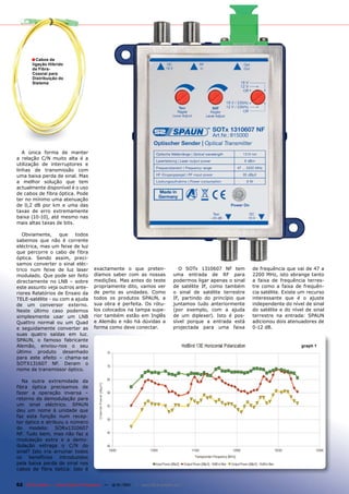 ■ Cabos de
        ligação Híbrido
        de Fibra-
        Coaxial para
        Distribuição do
        Sistema




   A única forma de manter
a relação C/N muito alta é a
utilização de interruptores e
linhas de transmissão com
uma baixa perda de sinal. Mas
a melhor solução que tem
actualmente disponível é o uso
de cabos de fibra óptica. Pode
ter no mínimo uma atenuação
de 0,2 dB por km e uma das
taxas de erro extremamente
baixa (10-10), até mesmo nas
mais altas taxas de bits.

   Obviamente,     que   todos
sabemos que não é corrente
eléctrica, mas um feixe de luz
que percorre o cabo de fibra
óptica. Sendo assim, preci-
samos converter o sinal eléc-
trico num feixe de luz laser           exactamente o que preten-                  O SOTx 1310607 NF tem        de frequência que vai de 47 a
modulado. Que pode ser feito           díamos saber com as nossas              uma entrada de RF para          2200 MHz, isto abrange tanto
directamente no LNB – sobre            medições. Mas antes do teste            podermos ligar apenas o sinal   a faixa de frequência terres-
este assunto veja outros ante-         propriamente dito, vamos ver            de satélite IF, como também     tre como a faixa de frequên-
riores Relatórios de Ensaio da         de perto as unidades. Como              o sinal de satélite terrestre   cia satélite. Existe um recurso
TELE-satélite - ou com a ajuda         todos os produtos SPAUN, a              IF, partindo do princípio que   interessante que é o ajuste
de um conversor externo.               sua obra é perfeita. Os rótu-           juntamos tudo anteriormente     independente do nível de sinal
Neste último caso podemos              los colocados na tampa supe-            (por exemplo, com a ajuda       do satélite e do nível de sinal
simplesmente usar um LNB               rior também estão em Inglês             de um diplexer). Isto é pos-    terrestre na entrada: SPAUN
Quattro normal ou um Quad              e Alemão e não há dúvidas a             sível porque a entrada está     adicionou dois atenuadores de
e seguidamente converter as            forma como deve conectar.               projectada para uma faixa       0-12 dB.
suas quatro saídas em luz.
SPAUN, o famoso fabricante
Alemão, enviou-nos o seu                                                                                                            graph 1
último produto desenhado
para este efeito – chama-se
SOTX131607 NF. Deram o
nome de transmissor óptico.

   Na outra extremidade da
fibra óptica precisamos de
fazer a operação inversa –
retorno da demodulação para
um sinal eléctrico. SPAUN
deu um nome à unidade que
faz esta função num recep-
tor óptico e atribuiu o número
do modelo: SORx1310607
NF. Tudo bem, mas não faz a
modulação extra e a demo-
dulação estraga o C/N do
sinal? Isto iria arruinar todos
os benefícios introduzidos
pela baixa perda de sinal nos
cabos de fibra óptica. Isto é


62 TELE-satellite — Global Digital TV Magazine — 12-01/201 — www.TELE-satellite.com
                                                         1
 