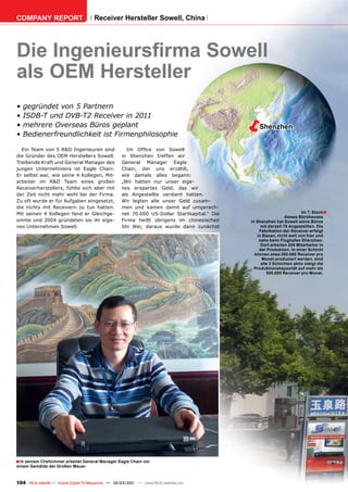 COMPANY REPORT                         Receiver Hersteller Sowell, China




Die Ingenieursﬁrma Sowell
als OEM Hersteller
•   gegründet von 5 Partnern
•
•
•
    ISDB-T und DVB-T2 Receiver in 2011
    mehrere Overseas Büros geplant
    Bedienerfreundlichkeit ist Firmenphilosophie
                                                                                                 Shenzhen


  Ein Team von 5 R&D Ingenieuren sind                 Im Ofﬁce von Sowell
die Gründer des OEM Herstellers Sowell.             in Shenzhen treffen wir
Treibende Kraft und General Manager des             General Manager Eagle
jungen Unternehmens ist Eagle Chain.                Chain, der uns erzählt,
Er selbst war, wie seine 4 Kollegen, Mit-           wie damals alles begann:
arbeiter im R&D Team eines großen                   „Wir hatten nur unser eige-
Receiverherstellers, fühlte sich aber mit           nes erspartes Geld, das wir
der Zeit nicht mehr wohl bei der Firma.             als Angestellte verdient hatten.
Zu oft wurde er für Aufgaben eingesetzt,            Wir legten alle unser Geld zusam-
die nichts mit Receivern zu tun hatten.             men und kamen damit auf umgerech-
Mit seinen 4 Kollegen fand er Gleichge-             net 70.000 US-Dollar Startkapital.“ Die                             Im 7. Stock ■
                                                                                                                dieses Bürohauses
sinnte und 2004 gründeten sie ihr eige-             Firma heißt übrigens im chinesischen      in Shenzhen hat Sowell seine Büros
nes Unternehmen Sowell.                             Shi Wei, daraus wurde dann zunächst            mit derzeit 70 Angestellten. Die
                                                                                                  Fabrikation der Receiver erfolgt
                                                                                                 in Baoan, nicht weit von hier und
                                                                                                  nahe beim Flughafen Shenzhen.
                                                                                                   Dort arbeiten 200 Mitarbeiter in
                                                                                                  der Produktion. In einer Schicht
                                                                                                können etwa 200.000 Receiver pro
                                                                                                   Monat produziert werden, sind
                                                                                                   alle 3 Schichten aktiv steigt die
                                                                                                Produktionskapazität auf mehr als
                                                                                                      500.000 Receiver pro Monat.




■ In seinem Chefzimmer arbeitet General Manager Eagle Chain vor
einem Gemälde der Großen Mauer.



104 TELE-satellite — Global Digital TV Magazine — 02-03/201 — www.TELE-satellite.com
                                                          1
 