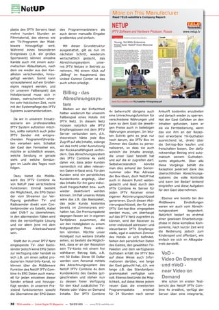 More on This Manufacturer
                                                                                 Read TELE-satellite’s Company Report:



platte des IPTV Servers fasst          des Programmanbieters als
                                                                                 NETUP
                                                                                 IPTV Software and Hardware Producer, Russia                         www.netup.tv
mehre hundert Stunden an               auch deren manuelle Eingabe
Filmmaterial, das ebenso wie           problemlos und einfach.
ein TV-Programm der Midd-
leware    hinzugefügt     wird.          Mit dieser Grundstruktur
Während eines besonderen               ausgestattet, gilt es nun im
Ereignisses (z.B. ein großes           nächsten Schritt, wiederum
Sportevent) können einzelne            wirtschaftlich gedacht, das
Kanäle auch mit einem auto-            Abrechnungssystem       unse-
matischen Ablaufdatum, nach            res IPTV Netzes in Betrieb zu
dem sie wieder aus den Kan-            nehmen. Mit einem Klick auf
allisten verschwinden, hinzu-          „Billing“ im Hauptmenü des
gefügt werden. Somit kann              United Control Center ist das
vorausplanend auf ein Großer-          auch schon erledigt.
eignis reagiert werden, und
(in unserem Fallbeispiel) das
Hotelpersonal muss sich in
                                          Billing - das
dieser, wahrscheinlich ohne-              Abrechnungssys-                        www.TELE-satellite.com/TELE-satellite-1101/eng/netup.pdf
hin sehr hektischen Zeit, nicht
mit der Systempﬂege des IPTV
                                          tem
                                         Bleiben wir der Einfachheit
Systems auseinandersetzen.                                                     4x beherrscht übrigens auch                           Ankunft kostenlos anzubieten
                                       halber wiederum bei unserem
                                                                               eine Umrechnungsfunktion für                          und danach wieder zu sperren.
                                       Fallbeispiel eines Hotels mit
  Da wir in unserem Einsatz-                                                   verschiedene Währungen und                            Hat der Gast Gefallen an den
                                       IPTV Netz. In diesem Netz
szenario ein professionelles                                                   kann so dem Gast die jeweili-                         Inhalten gefunden, kann er
                                       müssen natürlich alle IPTV
IPTV System aufziehen möch-                                                    gen Preise auch in beliebigen                         sie via Fernbedienung, wenn
                                       Empfangsboxen mit dem IPTV
ten, sollte natürlich auch jeder                                               Währungen anzeigen. Im letz-                          das von ihm an der Rezep-
                                       Server verbunden sein, d.h.
IPTV Sender mit entspre-                                                       ten Schritt geht es jetzt nur                         tion erworbene TV-Guthaben
                                       theoretisch hätte jede Box
chenden Programmführerda-                                                      noch darum, die IPTV Box im                           ausreichend ist, direkt über
                                       Zugriff auf alle Inhalte, solange
ten versehen sein. Schaltet                                                    Zimmer des Gastes zu perso-                           die Set-top-Box kaufen und
                                       wir das nicht unter Ausnutzung
der Gast den Fernseher ein,                                                    nalisieren, so dass sie auch                          freischalten lassen. Der dafür
möchte er schließlich wissen,          der Rückkanalfähigkeit verhin-
                                                                               wirklich die Inhalte anzeigt,                         notwendige Betrag wird auto-
welche Sendung er gerade               dern. Das Abrechnungssystem
                                                                               die unser Gast bestellt hat                           matisch seinem Guthaben-
sieht und welche Sendun-               des IPTV Combine 4x sieht
                                                                               und auf die er zugreifen darf.                        konto abgebucht. Über alle
gen im Laufe des Tages noch            daher vor, dass jeder Kunden
                                                                               Selbstverständlich       könnte                       diese Vorgänge behält die
folgen.                                namentlich mit allen relevan-
                                                                               man dies anhand der Serien-                           Rezeption jederzeit dank des
                                       ten Daten erfasst wird. Für den
                                                                               nummer oder Mac Adresse                               übersichtlichen Abrechnungs-
  Dazu bietet die Middle-              Kunden wird ein persönliches
                                                                               der Box lösen, doch NetUP hat                         systems die volle Kontrolle
ware des IPTV Combine 4x               Kundenkonto angelegt, über              auch in diesem Punkt weiter-
                                       das Inhalte für ihn ganz indivi-                                                              und kann bei Bedarf lenkend
von NetUP zwei verschiedene                                                    gedacht und lässt durch den
                                       duell freigeschaltet bzw. auch                                                                eingreifen und diese Aufgaben
Funktionen: Einmal besteht                                                     IPTV Combine 4x Server für
                                       wieder deaktiviert werden                                                                     für den Gast übernehmen.
die Möglichkeit, die EPG Daten                                                 jeden IPTV Receiver einen
der vom Streamer zur Ver-              können. Im Fall unseres Hotels          eigenen Aktivierungsschlüssel
                                       wäre das z.B. das Basispaket,                                                                    Ebenso wie bereits bei den
fügung gestellten TV- und                                                      generieren. Durch diesen Akti-
                                       das jeder Kunde kostenlos                                                                     Middleware       Einstellungen
Radiosender direkt vom Con-                                                    vierungsschlüssel, der für jede
                                       bereits im Zimmerpreis ent-                                                                   waren wir auch vom Abrech-
tentprovider via Satellit, Kabel                                               IPTV Set-top-Box eingegeben
                                       halten hat. Die Premiumpakete                                                                 nungssystem         begeistert.
oder DVB-T zu übernehmen;                                                      werden muss, um überhaupt
                                       dagegen fassen wir in eigenen                                                                 Natürlich bedarf es erstmal
in den allermeisten Fällen wird                                                auf das IPTV Netz zugreifen zu
                                       Tarifplänen zusammen, die                                                                     einer gewissen Einarbeitungs-
dies die vernünftigste Lösung                                                  können, wird der Receiver zu
                                       wir den Hotelgästen zu einem                                                                  phase in diese komplexe Kom-
und vor allem jene mit dem                                                     einer individuell adressier- und
                                       festgesetzten Preis anbie-                                                                    ponente, nach kurzer Zeit wird
geringsten     Arbeitsaufwand                                                  steuerbaren IPTV Empfangs-
                                       ten könnten. Möchte unser                                                                     die Bedienung jedoch zum
sein.                                                                          stelle, egal in welchem Zimmer
                                       Hotelgast nun weitere Inhalte                                                                 Kinderspiel und offenbart, wie
                                                                               des Hotels er sich beﬁndet.
   Stellt der in unser IPTV Netz       sehen, so besteht die Möglich-                                                                einfach sie sich im Alltagsbe-
                                                                               Neben den persönlichen Daten
eingespeiste TV- oder Radio-           keit, dass er an der Rezeption          des Gastes, den gewählten TV-                         trieb darstellt.
sender jedoch keine EPG Daten          sein TV-Konto mit einem frei            Paketen und dem verfügbaren
zur Verfügung oder handelt es          wählbaren Betrag lädt, z.B.             Guthaben erhält die IPTV Box                             VoD -
sich z.B. um einen selbst pro-         mit 50 Dollar. Diese 50 Dollar          auf diese Weise auch Infor-
duzierten Hotel-Info-Kanal, so         werden vom Personal mittels             mationen darüber, wie lange
                                                                                                                                        Video On Demand
können über die Middleware             des Abrechnungssystem des               der Gast gebucht hat, d.h. wie                           und nVoD -
Funktion des NetUP IPTV Com-           NetUP IPTV Combine 4x dem               lange z.B. das Standardpro-
bine 4x EPG Daten auch manu-           Kundenkonto des Gastes gut-             grammpaket verfügbar sein
                                                                                                                                        near Video on
ell für jeden einzelnen dieser         geschrieben und stehen nun              soll. Ebenso bestünde die Mög-                           Demand
Sender erfasst und hinzuge-            zu dessen freier Verfügung              lichkeit, auf diese Weise jedem                         Wie schon im ersten Test-
fügt werden. In unserem Pra-           für den Kauf zusätzlicher TV-           neuen Gast die erweiterten                            bericht des NetUP IPTV Com-
xistest funktionierten sowohl          Pakete oder Video on Demand             Programmpakete          erstmal                       bine 4x erwähnt, verfügt der
die Übernahme der EPG Daten            Inhalte. Der IPTV Combine               für 24 Stunden nach seiner                            Server über eine integrierte,


32 TELE-satellite — Global Digital TV Magazine — 02-03/201 — www.TELE-satellite.com
                                                         1
 