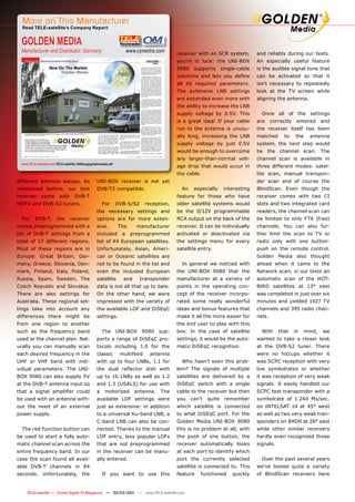 More on This Manufacturer
  Read TELE-satellite’s Company Report:


  GOLDEN MEDIA
  Manufacturer and Distributor, Germany                                  www.cynextra.com    receiver with an SCR system,          and reliably during our tests.
                                                                                             you’re in luck: the UNI-BOX           An especially useful feature
                                                                                             9080    supports       single-cable   is the audible signal tone that
                                                                                             solutions and lets you deﬁne          can be activated so that it
                                                                                             all its required parameters.          isn’t necessary to repeatedly
                                                                                             The extensive LNB settings            look at the TV screen while
                                                                                             are expanded even more with           aligning the antenna.
                                                                                             the ability to increase the LNB
                                                                                             supply voltage by 0.5V. This            Once all of the settings
                                                                                             is a great idea! If your cable        are     correctly    entered      and
                                                                                             run to the antenna is unusu-          the receiver itself has been
                                                                                             ally long, increasing the LNB         matched       to    the     antenna
                                                                                             supply voltage by just 0.5V           system, the next step would
                                                                                             would be enough to overcome           be the channel scan. The
                                                                                             any larger-than-normal volt-          channel scan is available in
  www.TELE-satellite.com/TELE-satellite-1009/eng/goldenmedia.pdf
                                                                                             age drop that would occur in          three different modes: satel-
                                                                                             the cable.                            lite scan, manual transpon-
different antenna setups. As                         UNI-BOX receiver is not yet                                                   der scan and of course the
mentioned before, our test                           DVB-T2 compatible.                        An    especially      interesting   BlindScan. Even though the
receiver       came        with       DVB-T                                                  feature for those who have            receiver comes with two CI
HDTV and DVB-S2 tuners.                                  For       DVB-S/S2     reception,   older satellite systems would         slots and two integrated card
                                                     the necessary settings and              be the 0/12V programmable             readers, the channel scan can
  For      DVB-T,        the      receiver           options are far more exten-             RCA output on the back of the         be limited to only FTA (free)
comes preprogrammed with a                           sive.         The       manufacturer    receiver. It can be individually      channels. You can also fur-
list of DVB-T settings from a                        included        a    preprogrammed      activated or deactivated via          ther limit the scan to TV or
total of 17 different regions.                       list of 44 European satellites.         the settings menu for every           radio only with one button-
Most of these regions are in                         Unfortunately, Asian, Ameri-            satellite entry.                      push on the remote control.
Europe: Great Britain, Ger-                          can or Oceanic satellites are                                                 Golden Media also thought
many, Greece, Slovenia, Den-                         not to be found in the list and           In general we noticed with          ahead when it came to the
mark, Finland, Italy, Poland,                        even the included European              the UNI-BOX 9080 that the             Network scan; in our tests an
Russia, Spain, Sweden, The                           satellite       and      transponder    manufacturer at a variety of          automatic scan of the HOT-
Czech Republic and Slovakia.                         data is not all that up to date.        points in the operating con-          BIRD satellites at 13° east
There are also settings for                          On the other hand, we were              cept of the receiver incorpo-         was completed in just over six
Australia. These regional set-                       impressed with the variety of           rated some really wonderful           minutes and yielded 1427 TV
tings take into account any                          the available LOF and DiSEqC            ideas and bonus features that         channels and 395 radio chan-
differences there might be                           settings.                               make it all the more easier for       nels.
from one region to another                                                                   the end user to play with this
such as the frequency band                               The UNI-BOX 9080 sup-               box. In the case of satellite           With     that     in    mind,   we
used or the channel plan. Nat-                       ports a range of DiSEqC pro-            settings, it would be the auto-       wanted to take a closer look
urally you can manually scan                         tocols including 1.0 for the            matic DiSEqC recognition.             at the DVB-S2 tuner. There
each desired frequency in the                        classic        multifeed     antenna                                          were no hiccups whether it
UHF or VHF band with indi-                           with up to four LNBs, 1.1 for             Who hasn’t seen this prob-          was SCPC reception with very
vidual parameters. The UNI-                          the dual reﬂector dish with             lem? The signals of multiple          low symbolrates or whether
BOX 9080 can also supply 5V                          up to 16 LNBs as well as 1.2            satellites are delivered by a         it was reception of very weak
at the DVB-T antenna input so                        and 1.3 (USALS) for use with            DiSEqC switch with a single           signals. It easily handled our
that a signal ampliﬁer could                         a    motorized         antenna.   The   cable to the receiver but then        SCPC test transponder with a
be used with an antenna with-                        available LOF settings were             you    can’t   quite    remember      symbolrate of 1.240 Ms/sec.
out the need of an external                          just as extensive: in addition          which satellite is connected          on INTELSAT 14 at 45° west
power supply.                                        to a universal Ku-band LNB, a           to what DiSEqC port. For the          as well as two very weak tran-
                                                     C-band LNB can also be con-             Golden Media UNI-BOX 9080             sponders on BADR at 26° east
  The red function button can                        nected. Thanks to the manual            this is no problem at all; with       while other similar receivers
be used to start a fully auto-                       LOF entry, less popular LOFs            the push of one button, the           hardly even recognized those
matic channel scan across the                        that are not preprogrammed              receiver automatically looks          signals.
entire frequency band. In our                        in the receiver can be manu-            at each port to identify which
case the scan found all avail-                       ally entered.                           port the currently selected             Over the past several years
able DVB-T channels in 84                                                                    satellite is connected to. This       we’ve tested quite a variety
seconds. Unfortunately, the                              If you want to use this             feature    functioned      quickly    of BlindScan receivers here


12 TELE-satellite — Global Digital TV Magazine — 02-03/201 — www.TELE-satellite.com
                                                         1
 