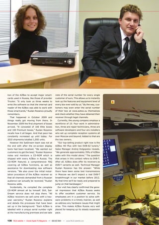 1                                                                                     2



tion of the AZBox to accept major smart-            note of the serial number for every single
cards used in Russia, like those of provider        customer of ours. This allows us to instantly
Tricolor. “It only took us three weeks to           look up the features and equipment level of     4
write the software so that the internal card        every box ever sold by us.” By the way, cus-
reader of the AZBox was able to work with           tomers may even enter the serial number
those smartcards,” Ruslan Rozanov proudly           of their box at www.azbox.su themselves
remembers.                                          and check whether they have obtained their
  That happened in October 2009 and                 receiver through legal channels.
things really got moving from there. In                Currently, the young company employs a
November 2009 the first shipment of boxes           workforce of 15: Four work in administra-
arrived. “It consisted of 100 Elite boxes           tion, three are repair technicians, three are
and 100 Premium boxes,” Ruslan Rozanov              software developers and four are installers
recalls how it all began. And that pace has         who set up complete reception systems all
constantly increased up until today: For            over Moscow and beyond. Added to that are
2010 shipments totalled 1,000 units.                the two owners.
  However the SatDream team was not at                 “Our top-selling product right now is the
the end with after the on-screen display            AZBox HD Plus with two DVB-S2 tuners,”
texts had been localised. “We wanted our            Sales Manager Andrej Dolgopolov reveals.
customers to get the best,” Ruslan Rozanov          “We generate approximately 70% of AZBox
notes and mentions a CD-ROM which is                sales with this model alone.” The question
shipped with every AZBox in Russia. The             that arises in this context refers to DVB-T.
CD-ROM features a comprehensive FAQ                 After all, AZBox does offer its receivers as
covering all AZBox functions, as well as            DVB-T variants as well. Technical Manager
assistance for downloading new software             Ruslan Rozanov has the answer: “While
versions. “We also cover the initial instal-        there have been some test transmissions
lation procedure of the AZBox receiver so           in Moscow we don’t expect a real DVB-T
that all channels demanded from a Russian           breakthrough in our market before 2012.
audience can actually be received,” Ruslan          By that time we’ll be ready and prepared to
Rozanov adds.                                       jump on that bandwagon.”
  Incidentally, he compiled the complete               Our visit has clearly confirmed the gene-
CD-ROM almost all by himself. Still, Sat-           ral impression that AZBox Russia seeks
Dream service does not stop there. “All             to offer excellent customer service. Its
AZBox receivers we sell come with a two-            employees are in a position to solve soft-
year warranty,” Ruslan Rozanov explains             ware problems in a timely manner, as well
and details the processes that have been            as address any hardware issues that might
set up in the background: “Each AZBox is            arise. This makes AZBox Russia very well
labelled with a unique serial number right          placed for keeping up its steady expansion
at the manufacturing premises and we take           pace.



136 TELE-satellite — Global Digital TV Magazine — 02-03/201 — www.TELE-satellite.com
                                                          1
 