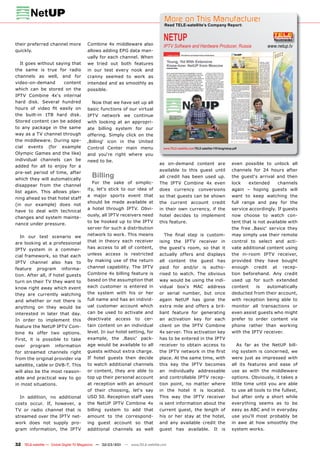 More on This Manufacturer
                                                                                 Read TELE-satellite’s Company Report:



their preferred channel more           Combine 4x middleware also
                                                                                 NETUP
                                                                                 IPTV Software and Hardware Producer, Russia                             www.netup.tv
quickly.                               allows adding EPG data man-
                                       ually for each channel. When
   It goes without saying that         we tried out both features
the same is true for radio             in our test every nook and
channels as well, and for              cranny seemed to work as
video-on-demand       content          intended and as smoothly as
which can be stored on the             possible.
IPTV Combine 4x‘s internal
hard disk. Several hundred                Now that we have set up all
hours of video ﬁt easily on            basic functions of our virtual
the built-in 1TB hard disk.            IPTV network we continue
Stored content can be added            with looking at an appropri-
to any package in the same             ate billing system for our
way as a TV channel through            offering. Simply click on the
the middleware. During spe-            ‚Billing‘ icon in the United
cial events (for example               Control Center main menu                  www.TELE-satellite.com/TELE-satellite-1101/eng/netup.pdf
Olympic Games and the like)            and you‘re right where you
individual channels can be             need to be.
                                                                               as on-demand content are                              even possible to unlock all
added for all to enjoy for a
                                                                               available to this guest until                         channels for 24 hours after
pre-set period of time, after
which they will automatically
                                          Billing                              all credit has been used up.                          the guest‘s arrival and then
                                          For the sake of simplic-             The IPTV Combine 4x even                              lock     extended          channels
disappear from the channel
                                       ity, let‘s stick to our idea of         does currency conversions                             again – hoping guests will
list again. This allows plan-
                                       a major sports event that               so that guests can be shown                           want to keep watching the
ning ahead so that hotel staff
                                       should be made available at             the current account credit                            full range and pay for the
(in our example) does not
                                       a hotel through IPTV. Obvi-             in their own currency, if the                         service accordingly. If guests
have to deal with technical
                                       ously, all IPTV receivers need          hotel decides to implement                            now choose to watch con-
changes and system mainte-
                                       to be hooked up to the IPTV             this feature.                                         tent that is not available with
nance under pressure.
                                       server for such a distribution                                                                the free ‚Basic‘ service they
                                       network to work. This means               The ﬁnal step is custom-                            may simply use their remote
   In our test scenario we
are looking at a professional          that in theory each receiver            ising the IPTV receiver in                            control to select and acti-
IPTV system in a commer-               has access to all of content,           the guest‘s room, so that it                          vate additional content using
cial framework, so that each           unless access is restricted             actually offers and displays                          the in-room IPTV receiver,
IPTV channel also has to               by making use of the return             all content the guest has                             provided they have bought
feature program informa-               channel capability. The IPTV            paid for and/or is autho-                             enough     credit     at     recep-
tion. After all, if hotel guests       Combine 4x billing feature is           rised to watch. The obvious                           tion beforehand. Any credit
turn on their TV they want to          based on the assumption that            way would be using the indi-                          used up for such extended
know right away which event            each customer is entered in             vidual      box‘s       MAC        address            content    is       automatically
they are currently watching            the system with his or her              or serial number, but once                            deducted from their account,
and whether or not there is            full name and has an individ-           again NetUP has gone the                              with reception being able to
anything on they would be              ual customer account which              extra mile and offers a bril-                         monitor all transactions or
interested in later that day.          can be used to activate and             liant feature for generating                          even assist guests who might
In order to implement this             deactivate      access    to   cer-     an activation key for each                            prefer to order content via
feature the NetUP IPTV Com-            tain content on an individual           client on the IPTV Combine                            phone rather than working
bine 4x offer two options.             level. In our hotel setting, for        4x server. This activation key                        with the IPTV receiver.
First, it is possible to take          example, the ‚Basic‘ pack-              has to be entered in the IPTV
over program information               age would be available to all           receiver to obtain access to                             As far as the NetUP bill-
for streamed channels right            guests without extra charge.            the IPTV network in the ﬁrst                          ing system is concerned, we
from the original provider via         If hotel guests then decide             place. At the same time, with                         were just as impressed with
satellite, cable or DVB-T. This        to watch additional channels            this key the IPTV becomes                             all its features and ease of
will also be the most reason-          or content, they are able to            an individually addressable                           use as with the middleware
able and practical way to go           top up their personal account           and controllable IPTV recep-                          options. Obviously, it takes a
in most situations.                    at reception with an amount             tion point, no matter where                           little time until you are able
                                       of their choosing, let‘s say            in the hotel it is located.                           to use all tools to the fullest,
  In addition, no additional           USD 50. Reception staff uses            This way the IPTV receiver                            but after only a short while
costs occur. If, however, a            the NetUP IPTV Combine 4x               is sent information about the                         everything seems as to be
TV or radio channel that is            billing system to add that              current guest, the length of                          easy as ABC and in everyday
streamed over the IPTV net-            amount to the correspond-               his or her stay at the hotel,                         use you‘ll most probably be
work does not supply pro-              ing guest account so that               and any available credit the                          in awe at how smoothly the
gram information, the IPTV             additional channels as well             guest has available. It is                            system works.


32 TELE-satellite — Global Digital TV Magazine — 02-03/201 — www.TELE-satellite.com
                                                         1
 
