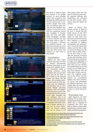 19

                                                                                you want or need to place              IPTV server takes over the
                                                                                the receiver in an upright             task of setting up your box.
                                                                                position to save valuable              All required settings and
                                                                                space. Also included in the            parameters are provided
                                                                                package are HDMI cable and             by the IPTV server, which
                                                                                remote control with a con-             means they will always be
                                                                                venient design and nicely              correct.
                                                                                laid out buttons that pro-
                                                                                vide just the feedback you               While    in   theory   this
                                                                                require. At the time of our            almost sounds to good to
                                                                                test the operating manual              be true, in actual use the
20
                                                                                was available in Russian               DHCP server of the IPTV
                                                                                only, but even with addi-              Combine 4x must be acti-
                                                                                tional languages provided              vated so that each new
                                                                                in future chances are you              IPTV box within the existing
                                                                                will never need to open it.            IPTV network is assigned
                                                                                This is because – contrary             an individual IP address
                                                                                to a satellite receiver – an           immediately and automati-
                                                                                IPTV box receives its entire           cally. This at the same time
                                                                                OSD and control interfaces             makes sure the box is able
                                                                                from the IPTV server and               to receive IP data from the
                                                                                requires no user input in              server and its DNS server.
                                                                                this regard.                           So we ﬁrst have to acti-
21                                                                                                                     vate all required functions
                                                                                  Installation                         via the web interface of the
                                                                                                                       IPTV Combine 4x and deﬁne
                                                                                  Before we even begin
                                                                                                                       a range of IP addresses to
                                                                                with the ﬁrst step we have
                                                                                                                       be assigned to IPTV boxes.
                                                                                to   discard    conventional
                                                                                                                       Only then can we connect
                                                                                thinking stemming by and
                                                                                                                       the AmiNET130M to our ﬂat
                                                                                large from satellite receiv-
                                                                                                                       screen TV via HDMI and to
                                                                                ers. Terrestrial, cable or
                                                                                                                       the IPTV network with an
                                                                                satellite receivers come
                                                                                                                       RJ45 cable. Finally, we con-
                                                                                complete with pre-set soft-
                                                                                                                       nect the supplied power
                                                                                ware and all we need to
                                                                                                                       unit to the mains. The box
                                                                                do is hook up all required
                                                                                                                       powers up, immediately
                                                                                cables and press the ON
22                                                                              button. It‘s a totally differ-
                                                                                                                       detects the IPTV Combine
                                                                                                                       4x server and downloads
                                                                                ent story with an IPTV box,
                                                                                                                       all software elements. One
                                                                                which runs via middleware
                                                                                                                       minute later this process is
                                                                                and therefore has no inte-
                                                                                                                       ﬁnished and we are asked
                                                                                grated default operating
                                                                                                                       to key in a valid activation
                                                                                software. With the middle-
                                                                                                                       key.
                                                                                ware structure an IPTV box
                                                                                connects to the IPTV server
                                                                                which then provides the                  Everyday use
                                                                                user software. This is to                With regard to the IPTV
                                                                                make sure both IPTV server             Combine 4x we have men-
                                                                                and IPTV box are perfectly             tioned before that the acti-
                                                                                compatible with each other,            vation key is required to
23
                                                                                and it makes setting up a              customise the IPTV box
                                                                                new box so much easier.                and to create a tailor-made
                                                                                After all, there‘s nothing             channel list, channel avail-
                                                                                you can do wrong if the                ability and billing system for

                                                                                19. Each channel can be stored with a short station description and
                                                                                channel logo (seen here: Das Erste HD from Germany)
                                                                                20. Each channel can be stored with a short station description and
                                                                                channel logo (seen here: MBC 4 from Dubai)
                                                                                21. Changing the rate plan
                                                                                22. Radio stations can be transmitted as well via the IPTV network
                                                                                23. Selecting VOD content from the dedicated menu item using the IPTV
                                                                                set-top box software


 40 TELE-satellite — Global Digital TV Magazine — 02-03/201 — www.TELE-satellite.com
                                                          1
 