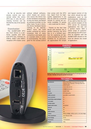As far as security and             without default software,      that comes with the IPTV                       and logical control of the
access     control    are    con-    which means our conclu-        box. Apart from its high-                      box which should be self-
cerned     either    the    entire   sion covers the Amino box      quality appearance it can                      explanatory            even      to   the
IPTV box or only the pur-            as the hardware component      also be used as a universal                    technologically challenged.
chasing    function    can     be    on the one hand, and NetUP     remote to control all cur-                     If you add to that the com-
blocked by way of an access          as software provider on the    rently available TV panels
                                                                                                                   plex control module of the
code.                                other hand. To put it short,   – who could ask for more?
                                                                                                                   IPTV server for business
                                     the Amino hardware leaves
                                                                                                                   applications          the      two    are
                                     nothing to be desired.           Thanks to the fact that
  Conclusion                         What‘s more, the build         server and receiver are in
                                                                                                                   a perfect match. With a
  The     AmiNET130M         IPTV                                                                                  whole range of customis-
                                     quality achieved by Amino      perfect harmony the IPTV
box from Amino is a per-             surpasses that of many         box is in a brilliant posi-                    able settings the IPTV Com-
fectly    capable    and     well-   competitors and easily sets    tion for exploiting all fea-                   bine 4x together with the
built IPTV box. Contrary to          an example when it comes       tures provided by the IPTV                     AmiNET130M should to the
DVB-S, DVB-T and DVB-C               to workmanship. The same       Combine 4x. In particular,                     trick for almost any scope
reception IPTV boxes come            goes for the remote control    we appreciated the simple                      of application.



                                                                                                     ENERGY
                                                                                                          DIAGRAM



                                                                                           Apparent Power




                                                                                                                      Mode      Apparent Active Factor
                                                                                                                      Reception 11.4 W   6W     0.52




                                                                                           Active Power




                                                                    Active use with channel switching and watching live TV during the first 15
                                                                    minutes, standby during the second 15 minutes.



                                                                                                TECHNICAL
                                                                                                             DATA
                                                                    Manufacturer                      Amino Technologies, Buckingway Business Park,
                                                                                                      Anderson Road, Swavesey, Cambridge CB24 4UQ,
                                                                                                      United Kingdom

                                                                    Fax                               +44 (0) 1954 234 101

                                                                    Email                             info@aminocom.com

                                                                    Model                             AmiNET130M

                                                                    Function                          IPTV Set-top-Box

                                                                    HDMI connector                    yes (HDMI 1.2a with HDCP)

                                                                    Scart connector                   no

                                                                    Audio/Video output analogue       no

                                                                    YUV output                        no

                                                                    S-Video output                    no

                                                                    Digital audio output              yes (optical)

                                                                    Ehternet                          yes

                                                                    WLAN                              no

                                                                    USB connector                     yes

                                                                    Codecs                            MPEG-2 MP@HL, MPEG-4 pt10 A, VC/H.264 HP@L4

                                                                    Video resolutions                 up to 720p and 1080i

                                                                    Input Voltage                     5V DC

                                                                    Dimensions                        114x102x35mm

                                                                    Weight                            262g




                                                            www.TELE-satellite.com — 02-03/201 —
                                                                                             1             TELE-satellite — Global Digital TV Magazine   43
 