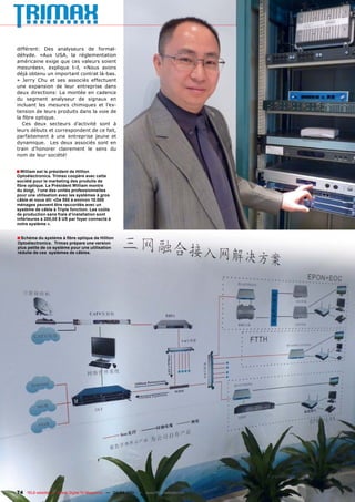 différent: Des analyseurs de formal-
déhyde. «Aux USA, la réglementation
américaine exige que ces valeurs soient
mesurées», explique t-il, «Nous avons
déjà obtenu un important contrat là-bas.
» Jerry Chu et ses associés effectuent
une expansion de leur entreprise dans
deux directions: La montée en cadence
du segment analyseur de signaux en
incluant les mesures chimiques et l’ex-
tension de leurs produits dans la voie de
la ﬁbre optique.
   Ces deux secteurs d’activité sont à
leurs débuts et correspondent de ce fait,
parfaitement à une entreprise jeune et
dynamique. Les deux associés sont en
train d’honorer clairement le sens du
nom de leur société!


■ William est le président de Hillton
Optoélectronics. Trimax coopère avec cette
société pour le marketing des produits de
ﬁbre optique. Le Président William montre
du doigt, l‘une des unités professionnelles
pour une utilisation avec les systèmes à gros
câble et nous dit: «De 500 à environ 10.000
ménages peuvent être raccordés avec un
système de câble à Triple fonction. Les coûts
de production sans frais d‘installation sont
inférieures à 200,00 $ US par foyer connecté à
notre système ».


■ Schéma du système à ﬁbre optique de Hillton
Optoélectronics. Trimax prépare une version
plus petite de ce système pour une utilisation
réduite de ces systèmes de câbles.




74 TELE-satellite — Global Digital TV Magazine — 02-03/201 — www.TELE-satellite.com
                                                         1
 