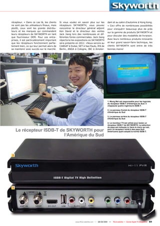 récepteur. » Dans ce cas là, les clients    Si vous voulez en savoir plus sur les         dam et au salon d’automne à Hong Kong.
ne sont pas les utilisateurs finaux, mais   récepteurs SKYWORTH, vous pouvez              » Ceci offre de nombreuses possibilités
plutôt, ceux sont les grands distribu-      rencontrer le directeur général adjoint       pour s’enquérir beaucoup plus de près
teurs et les marques qui commandent         Ken David et le directeur des ventes
                                                                                          sur la gamme de produits SKYWORTH et
leurs récepteurs de SKYWORTH en tant        Jack Jiang lors des nombreuses et dif-
                                                                                          pour discuter des modalités de livraison.
que fournisseur OEM. Pour ces entre-        férentes foires commerciales. Jack Jiang
                                                                                          Avec leurs nombreux produits innovants
prises, il est particulièrement important   répertorie les expositions où SKYWORTH
que les récepteurs fonctionnent parfai-     sera présente en 2011: «Nous serons au        et leur grand savoir-faire technique, les
tement bien, ce qui leur permet alors de    CABSAT à Dubaï, SET à Sao Paulo, IFA de       clients SKYWORTH sont entre de très
se maintenir avec succès sur le marché.     Berlin, ANGA à Cologne, IBC à Amster-         bonnes mains!


1                                                                                          4




                                                                                          1. Wong Wei est responsable pour les logiciels
                                                                                          du récepteur ISDB-T d‘Amérique du Sud. Il
                                                                                          chapeaute quatre ingénieurs ISDB-T.

                                                                                          2. Le panneau frontal du récepteur ISDB-T
                                                                                          d‘Amérique du Sud

                                                                                          3. Le panneau arrière du récepteur ISDB-T
                                                                                          d‘Amérique du Sud

                                                                                          4. Le moniteur TV est utilisé pour tester un
                                                                                          récepteur ISDB-T de SKYWORTH. La sélection
                                                                                          du pays est indiquée ici dans le menu qui est,
    Le récepteur ISDB-T de SKYWORTH pour                                                  pour ce récepteur limité à des pays Sud-
                                                                                          Américains ayant adopté la norme ISDB-T.

                          l‘Amérique du Sud



2




3




                                                          www.TELE-satellite.com — 02-03/201 —
                                                                                           1     TELE-satellite — Global Digital TV Magazine   81
 