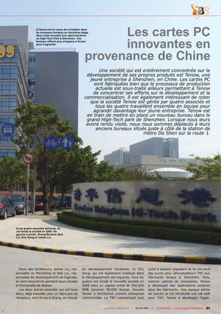 ■ Tenow est en cours de s’installer dans
               de nouveaux bureaux au deuxième étage
               dans cette nouvelle tour administrative     Les cartes PC
                                                           innovantes en
               au High-Tech Park à Shenzhen. Ces
               bureaux offrent plus d‘espace à Tenow
               pour s‘agrandir




                                                     provenance de Chine
                                                            Une société qui est entièrement concentrée sur le
                                                     développement de ses propres produits est Tenow, une
                                                       jeune entreprise à Shenzhen, en Chine. Les cartes PC
                                                         sont fabriquées bien que le processus de production
                                                          actuelle est sous-traité ailleurs permettant à Tenow
                                                         de concentrer ses efforts sur le développement et la
                                                    commercialisation. Il est également intéressant de noter
                                                       que la société Tenow est gérée par quatre associés et
                                                          tous les quatre travaillent ensemble en équipe pour
                                                         agrandir davantage leur jeune entreprise. Tenow est
                                                     en train de mettre en place un nouveau bureau dans le
                                                     grand High-Tech park de Shenzhen. Lorsque nous leurs
                                                     avons rendu visite, nous nous sommes déplacés à leurs
                                                          anciens bureaux situés juste à côté de la station de
                                                                                 métro Da Shen sur la route 1.




■ Les quatre associés deTenow, ils
ont fondé la société en 2005. De
gauche à droite: Zhang Richard, Bob
Liu, Eric Deng et James Liu




  Deux des fondateurs, James Liu, res-             du développement hardware, et Eric            juste à devenir populaire et ils ont livré
ponsable du Marketing et Bob Liu, res-             Deng, qui est également impliqué dans         des puces pour démodulateurs TNT aux
ponsable de développement de logiciels,            le Développement des logiciels. Tous les      fabricants locaux à Shenzhen. Puis,
se sont rencontrés pendant leurs études            quatre ont fondé la nouvelle société en       comme cabinet de conception, Tenow
à l’Université de Wuhan.                           2005 avec un capital initial de 500.000       a développé des applications entières
  Les deux autres associés, qui ont tous           RMB (environ 50.000 Euros). Ensuite           pour les fabricants. Une époque pleine
deux, déjà travaillé chez un fabricant de          Tenow a fonctionné comme entreprise           de succès où fut introduite une clé USB
récepteur, sont Richard Zhang, en charge           commerciale: La TNT commençait tout           pour TNT: Tenow a développé l’appli-


                                                                 www.TELE-satellite.com — 02-03/201 —
                                                                                                  1     TELE-satellite — Global Digital TV Magazine   83
 