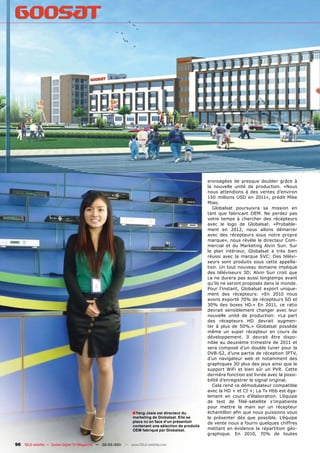 envisagées de presque doubler grâce à
                                                                                                      la nouvelle unité de production. «Nous
                                                                                                      nous attendions à des ventes d’environ
                                                                                                      150 millions USD en 2011», prédit Mike
                                                                                                      Miao.
                                                                                                         Globalsat poursuivra sa mission en
                                                                                                      tant que fabricant OEM. Ne perdez pas
                                                                                                      votre temps à chercher des récepteurs
                                                                                                      avec le logo de Globalsat. «Probable-
                                                                                                      ment en 2012, nous allons démarrer
                                                                                                      avec des récepteurs sous notre propre
                                                                                                      marque», nous révèle le directeur Com-
                                                                                                      mercial et du Marketing Alvin Sun. Sur
                                                                                                      le plan intérieur, Globalsat a très bien
                                                                                                      réussi avec la marque SVC: Des télévi-
                                                                                                      seurs sont produits sous cette appella-
                                                                                                      tion. Un tout nouveau domaine implique
                                                                                                      des téléviseurs 3D; Alvin Sun croit que
                                                                                                      ca ne durera pas aussi longtemps avant
                                                                                                      qu’ils ne seront proposés dans le monde.
                                                                                                      Pour l’instant, Globalsat export unique-
                                                                                                      ment des récepteurs: «En 2010 nous
                                                                                                      avons exporté 70% de récepteurs SD et
                                                                                                      30% des boxes HD.» En 2011, ce ratio
                                                                                                      devrait sensiblement changer avec leur
                                                                                                      nouvelle unité de production: «La part
                                                                                                      des récepteurs HD devrait augmen-
                                                                                                      ter à plus de 50%.» Globalsat possède
                                                                                                      même un super récepteur en cours de
                                                                                                      développement. Il devrait être dispo-
                                                                                                      nible au deuxième trimestre de 2011 et
                                                                                                      sera composé d’un double tuner pour la
                                                                                                      DVB-S2, d’une partie de réception IPTV,
                                                                                                      d’un navigateur web et notamment des
                                                                                                      graphiques 3D plus des jeux ainsi que le
                                                                                                      support WiFi et bien sûr un PVR. Cette
                                                                                                      dernière fonction est livrée avec la possi-
                                                                                                      bilité d’enregistrer le signal original.
                                                                                                         Cela rend ce démodulateur compatible
                                                                                                      avec la HD + et CI +; La Tv Hbb est éga-
                                                                                                      lement en cours d’élaboration. L’équipe
                                                                                                      de test de Télé-satellite s’impatiente
                                                                                                      pour mettre la main sur un récepteur
                                                                ■ Yang Josie est directeur du         échantillon aﬁn que nous puissions vous
                                                                marketing de Globalsat. Elle se       le présenter dès que possible. L’équipe
                                                                place ici en face d‘un présentoir     de vente nous a fourni quelques chiffres
                                                                contenant une sélection de produits
                                                                OEM fabriqué par Globalsat.           mettant en évidence la répartition géo-
                                                                                                      graphique. En 2010, 70% de toutes

96 TELE-satellite — Global Digital TV Magazine — 02-03/201 — www.TELE-satellite.com
                                                         1
 