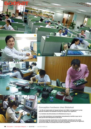 1




                                                                  2




                                                                  3


                                                                  Conception hardware chez Globalsat
                                                                  1. Ian Wu est responsable de l‘équipe hardware de la R&D. Il est également l‘un des
                                                                  associés fondateurs de Globalsat et dirige une équipe de 22 ingénieurs.

                                                                  2. Le hardware des démodulateurs de Globalsat est conçu ici.

                                                                  3. Les unités échantillons sont assemblées manuellement et vériﬁé ici pour voir si
                                                                  elles peuvent être fabriquées de cette façon.

                                                                  4. Ces deux employés soudent des circuits échantillon ensemble pour les unités
                                                          4       d‘échantillonnage. De cette manière, les unités théoriques conçues par les ingénieurs
                                                                  peuvent être testées en pratique avant d‘aller en production.


98 TELE-satellite — Global Digital TV Magazine — 02-03/201 — www.TELE-satellite.com
                                                         1
 