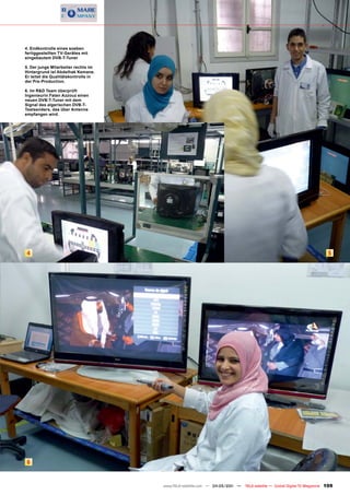 4. Endkontrolle eines soeben
fertiggestellten TV-Gerätes mit
eingebautem DVB-T-Tuner

5. Der junge Mitarbeiter rechts im
Hintergrund ist Abdelhak Kemane.
Er leitet die Qualitätskontrolle in
der Pre-Production.

6. Im R&D Team überprüft
Ingenieurin Faten Azzouz einen
neuen DVB-T-Tuner mit dem
Signal des algerischen DVB-T-
Testsenders, das über Antenne
empfangen wird.




4                                                                                                                           5




6


                                      www.TELE-satellite.com — 04-05/201 —
                                                                       1     TELE-satellite — Global Digital TV Magazine   109
 