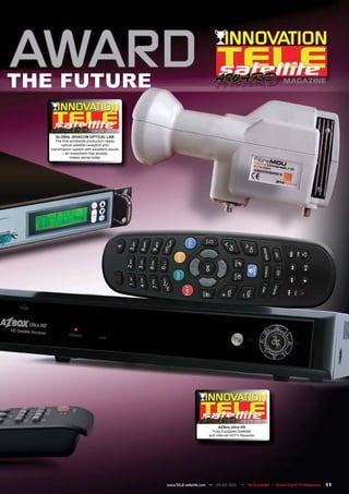 MAGAZINE




                         08-09/2009
   GLOBAL INVACOM OPTICAL LNB
   The first worldwide production-ready
      optical satellite reception and
transmission system with excellent results
       – an investment that already
             makes sense today




                                                                                    08-09/2010
                                                                        AZBox Ultra HD
                                                                    Fully Equipped Satellite
                                                                  and Internet HDTV Receiver




                                             www.TELE-satellite.com — 04-05/201 — TELE-satellite — Global Digital TV Magazine
                                                                              1                                                 11
 