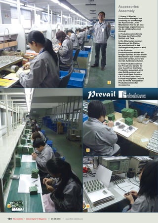 Accessories
                                                                                               Assembly
                                                                                               1. Huang Li Mao ist
                                                                                               Produktions Manager und
                                                                                               zuständig für die Montage
                                                                                               der Accessories. Jede
                                                                                               Mitarbeitern hier ist an eine
                                                                                               Sauganlage angeschlossen,
                                                                                               die die Lötdämpfe sofort
                                                                                               absaugt
                                                                                               2. Produktionslinie für die
                                                                                               Montage der Platinen für
                                                                                               Splitter und Taps
                                                                                               3. Ein Mitarbeiter montiert
                                                                                               Bauteile auf die Platine,
                                                                                               die anschließend in das
                                                                                               Splittergehäuse gesteckt wird.
                                                                                               4. Am Ende der
                                                                                               Produktionslinie stehen die
                                                                                               fertigen Splitter, die von dieser
                                                                                               Mitarbeitern auf volle Funktion
                                                                                               überprüft werden, bevor sie
                                                                                               den QC-Aufkleber erhalten.
                                                                                               5. Viele Produktionslinien
                                                                                               bei Prevail sind bereits für
                                                                                               eine 'Lead free' (bleifreie)
                                                                                               Produktion ausgelegt, sind
                                                                                               also RoHS geeignet und
                                                                                               damit sind diese Produkte
                                                                                               z.B. für den Export nach
                                                                                               Europa freigegeben. Im Bild
                                                                                               eine der RoHS kompatiblen
                                                                                           1   Produktionslinien für
                                                                                               Accessories.




                                                                                       3




2                                                                                      4



124 TELE-satellite — Global Digital TV Magazine — 04-05/201 — www.TELE-satellite.com
                                                          1
 