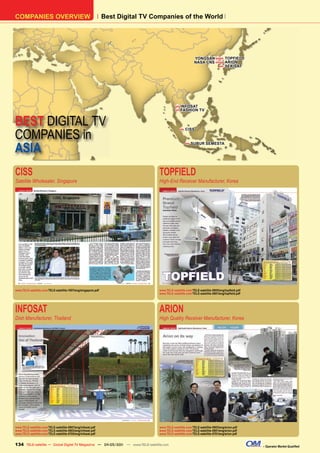 COMPANIES OVERVIEW                                             Best Digital TV Companies of the World




                                                                                                          YONGSAN H H TOPFIELD
                                                                                                          NASA CNS H H ARION
                                                                                                                     H SEKISAT




                                                                                            H   INFOSAT
                                                                                            H   FASHION TV


BEST DIGITAL TV
COMPANIES in
                                                                                                H   CISS




ASIA
                                                                                                    H   SUBUR SEMESTA




CISS                                                                             TOPFIELD
Satellite Wholesaler, Singapore                                                  High-End Receiver Manufacturer, Korea




www.TELE-satellite.com/TELE-satellite-1007/eng/singapore.pdf                     www.TELE-satellite.com/TELE-satellite-0905/eng/topfield.pdf
                                                                                 www.TELE-satellite.com/TELE-satellite-0801/eng/topfield.pdf




INFOSAT                                                                          ARION
Dish Manufacturer, Thailand                                                      High Quality Receiver Manufacturer, Korea




www.TELE-satellite.com/TELE-satellite-0907/eng/infosat.pdf                       www.TELE-satellite.com/TELE-satellite-0903/eng/arion.pdf
www.TELE-satellite.com/TELE-satellite-0803/eng/infosat.pdf                       www.TELE-satellite.com/TELE-satellite-0801/eng/arion.pdf
www.TELE-satellite.com/TELE-satellite-0705/eng/infosat.pdf                       www.TELE-satellite.com/TELE-satellite-0701/eng/arion.pdf


134 TELE-satellite — Global Digital TV Magazine — 04-05/201 — www.TELE-satellite.com
                                                          1                                                                                    – Operator Market Qualified
 