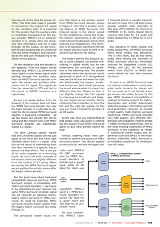 few percent of the total bit stream (3-     tice that there is yet another output             2 classical stereo is usually transmit-
10%). This little data make it possible     from MPEG Surround decoder shown                  ted with bit rates from 128 kbps (many
to reconstruct the original 5.1 signal      in Figure 1. And this is another excit-           popular satellite radio channels) to
on the reception side! It is essential      ing feature of MPEG Surround. The                 256 kbps (MTV ROCKS TV channel on
for this system that the auxiliary data     binaural signal is the stereo output              HOTBIRD 13 E). Dolby Digital (AC-3)
is completely transparent for the leg-      for the headphones. Using this mode,              requires 640 kbps for 5.1 audio and
acy encoder. MPEG-1 L2 or whatever          the listener experiences a 3D virtual             Dolby Digital Plus 1.7 Mbps for 6.1/7.1
encoder it is, simply does not recog-       multi-channel loudspeaker setup when              audio.
nize this information and let it pass       listening over headphones. This exten-
through. At the output, we get trans-       sion is of especially significant interest          But speaking of Dolby Digital and
port stream packets that are combined       for mobile devices (such as DVB-H re-             Dolby Digital Plus, will MPEG Surround
with the whole multiplex and transmit-      ceivers) but also for car radios.                 make those modes less attractive?
ted to the end user. Multiplexing is not                                                      This is very likely. But do not worry,
shown on the picture.                         The theory behind the binaural au-              Dolby were among the inventors of
                                            dio is quite complex (as almost eve-              MPEG Surround (next to: Fraunhofer
  On the reception side the process is      rything in digital world) but we can              Institute for Integrated Circuits IIS,
the opposite. First the legacy stereo       understand the principle of opera-                Phillips, and LSI). So the eventual
decoder (e.g. MPEG-1 L2) converts the       tion in the following way. The system             switch from DD/DD+ to MPEG Sur-
input signal to the stereo signal while     calculates when the particular sound              round should not hurt their business
passing through the auxiliary data,         generated in each of 5 loudspeakers               too much.
then the MPEG Surround decoder con-         reaches the left ear and when the right
verts the stereo and auxiliary infor-       ear. Additionally, the system „knows”               To sum it up. MPEG Surround does
mation into 5.1 signal. This signal can     how human ear (and mind) perceives                not require broadcasters to send sep-
then be converted to DTS and fed to         the sound volume when it comes from               arate audio streams for stereo and
the output on S/PDIF connector in a         different direction. Based on that, it            5.1 surround, as it can decode a sin-
typical way.                                can slightly change the 5+1 signals               gle stream into either format. In this
                                            by changing its amplitude and delay-              way 100% backward compatibility is
  As you can easily deduce from the         ing one signal versus another before              retained (including support for matrix-
drawing, if the receiver does not have      combining them together to form the               downmixes and artistic downmixes)
the MPEG Surround decoder but only          left and the right ear signals. In this           while the auxiliary information permits
the basic decoder it is still able to de-   way our mind is tricked to perceive it            next-generation receivers to present
code the stereo signal. MPEG Surround       as 3D audio.                                      a high-quality multi-channel surround
solution is backward compatible – all                                                         experience. MPEG Surround provides
set-top-boxes can decode the stereo           By the way, have you noticed that all           very high quality, very efficient com-
signal and the modern ones with MPEG        that digital video and audio is nothing           pression and scalability (higher bitrate
Surround decoder can additionally           but the illusion of our mind? And we all          = better surround experience). One of
output 5.1 signal.                          agree to pay hard earned money for                the most exciting extensions of MPEG
                                            that!                                             Surround is the capability to render
  The term „artistic stereo” means                                                            a 3D/binaural stereo output and ex-
that the L/R stereo signals are not just      Various listening tests were per-               perience surround effect in the head-
equal to the front left and front right     formed to confirm the quality of MPEG             phones. Definitely, MPEG Surround is
channels taken from 5.1 signal. They        Surround system. The results depend               an excellent companion for contempo-
can be the result of downmixing front       on the audio bit rate and the legacy de-          rary HD video.
and rear channels in a specific way to
ensure the best effect. This is the job     coder used. MPEG-4
of an audio engineer in a recording         HE AAC accompa-                                      ■ Fig. 2. Compatibility “power”
studio. As such L/R audio channels of       nied by MPEG Sur-                                    of MPEG Surround.
the artistic audio are slightly different   round decoders at
from the content of 5.1 group. When         64 kbps got a „good”
we receive the MPEG Surround signal,        mark while at 96
we are getting the artistic stereo after    kbps the mark was
the legacy stereo decoder.

  But the good news about backward
compatibility does not end here. MPEG
Surround system is compatible with
matrix surround decoders – see Figure
2. So, depending on your receiver, the      „excellent”. MPEG-1
same MPEG Surround encoded signal           Layer 2 + MPEG Sur-
can be received as classical stereo,        round decoders re-
legacy matrix surround or MPEG Sur-         quired 192 kbps for
round. As could be expected, MPEG           a „good” mark and
Surround ensures better quality than        256 kbps for an „ex-
the legacy matrix surround like Dolby       cellent” mark.
Prologic II.
                                              For your compari-
  The perceptive reader would no-           son, MPEG-1 Layer


                                                          www.TELE-satellite.com — 04-05/201 — TELE-satellite — Global Digital TV Magazine
                                                                                           1                                                 143
 