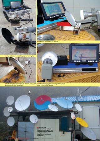 ■ Ein kleines Deckelchen tut es auch




■ Jang Lee hat auch einen Klappspaten im Angebot




■ Die Kochtopfdeckelantenne, mit Dank an Jang Lee’s ■ Ein Satellitenspiegel muß nicht groß sein, auch
Großmutter für den Topfdeckel                           dieser kleine Deckel genügt




                                                        ■ Jang Lee aus
                                                         Südkorea kennt sich mit
                                                         Satellitenempfang aus: mit
                                                         vielen Schüsseln empfängt
                                                         er alle erreichbaren
                                                         Satelliten im Nordosten
                                                         Südkoreas

152 TELE-satellite — Global Digital TV Magazine — 04-05/201 — www.TELE-satellite.com
                                                          1
 