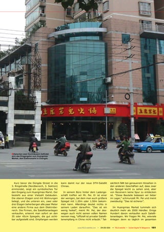 ■Zwischen zwei Hochhäusern befindet
sich das Eingangstor zum Huangmiao
Market, dem Elektromarkt in Chengdu




  Kurz bevor die Dongda Street in die      kann damit nur der neue DTH-Satellit               sächlich fällt bei genauerem Hinsehen in
3. Ringstraße (Nordbereich, 3. Sektion)    Chinas.                                            den anderen Geschäften auf, dass zwar
einmündet, zeigt ein symbolisches Tor                                                         die Spiegel leicht zu sehen sind, aber
den Eingang zum Huangmiao Markt. Der         In seinem Büro hinter dem Ladenge-               von Receivern keine Spur zu entdecken
besteht aus einer Vielzahl Gebäuden.       schäft treffen wir Mr. Pei. Er ist einer           ist. “Diese Bauteile belassen wir lieber
Die oberen Etagen sind mit Wohnungen       der wenigen, bei dem man auch größere              im Lager,” schmunzelt Mr. Pei und meint
belegt, und die unteren ein, zwei oder     Spiegel mit 1.20m oder 1.50m bekom-                zweideutig: “Das ist sicherer”.
drei Etagen beherbergen alle paar Meter    men kann. Allerdings deutet nichts in
eine andere Firma aus dem Elektrobe-       seinem Laden daraufhin. “Das ist ein                 Im Huangmiao Market tummeln sich
reich. Die Firmen, die Satellitenanlagen   wenig heikel”, meint Mr. Pei, der des-             deutlich mehr als 2000 Händler. Einige
verkaufen, erkennt man sofort an den       wegen auch nicht seinen vollen Namen               Hundert davon verkaufen auch Satelli-
35 oder 45cm Spiegeln, die gut sicht-      nennen mag, “offiziell ist privater Satelli-       tenanlagen. Wir fragen Mr. Pei, wieviele
bar aufgestellt sind. Empfangen werden     tenempfang in China nicht erlaubt.” Tat-           Anlagen denn so täglich im gesamten


                                                          www.TELE-satellite.com — 04-05/201 — TELE-satellite — Global Digital TV Magazine
                                                                                           1                                                 161
 