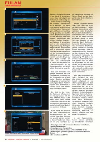 1


                                                                               dienung, die zwischen Gerät      die hauseigene Software mit
                                                                               1 und Gerät 2 umschalten         Namen Spark und die dazu-
                                                                               kann. Dazu ist lediglich ein     gehörende Online-Plattform
                                                                               Tastendruck notwendig, die       konzentrieren.
                                                                               LED der Stand-by-Taste zeigt
                                                                               die Auswahl entsprechend            Mit dem klingenden Namen
                                                                               an. Ist Receiver 1 zur Steue-    Spark hat Fulan das Stan-
                                                                               rung gewählt, so leuchtet die    dardbetriebssystem      seiner
                                                                               LED bei jedem Tastendruck        Receiver benannt und schon
                                                                               grün, ist Receiver 2 zur Steu-   nach dem ersten Einschalten
                                                                               erung gewählt, so leuchtet       fiel uns beim Installationsas-
2                                                                              sie rot. Empfängerseitig lässt   sistenten die Liebe zum Detail
                                                                               sich am Receiver über einen      auf, mit der diese Software
                                                                               eigenen Menüeintrag ganz         entwickelt wurde. In sechs
                                                                               einfach zwischen Receiver 1      Schritten begleitet er den
                                                                               und Receiver 2 umschalten        Anwender durch die Einrich-
                                                                               und so die entsprechende         tung und Anpassung seines
                                                                               Programmierung festlegen.        neu erworbenen Empfangs-
                                                                               Mitgedacht hat der Hersteller    geräts, konkret sind folgende
                                                                               auch in Form einer eigenen       Punkte enthalten: Sprache,
                                                                               Taste an der Fernbedienung,      Zeiteinstellung (der Receiver
                                                                               mit der ein angeschlossenes      verfügt übrigens über eine
                                                                               USB Gerät sicher deaktiviert     Echtzeituhr), Netzwerk, Vi-
                                                                               werden kann. Ein Druck auf       deoausgang, PIN-Code sowie
                                                                               diese Taste beendet alle         diverse Grundeinstellungen.
3                                                                              Lese- und Schreibzugrif-         Gut gefallen hat uns dabei
                                                                               fe, fährt bei Festplatten die    die Möglichkeit, mit den Tas-
                                                                               Lese-/Schreibköpfe in die        ten P+ und P- zwischen den
                                                                               Ausgangsposition und schal-      sechs Bereichen vor und zu-
                                                                               tet die Stromversorgung ab.      rück wechseln zu können, so
                                                                                                                lassen sich mühelos Korrek-
                                                                                  Das vom Hersteller bei-       turen vornehmen.
                                                                               gelegte Handbuch war zum
                                                                               Zeitpunkt der Erstellung die-      Auch das Hauptmenü der
                                                                               ses Testberichts nur in eng-     Spark Software ist sehr
                                                                               lischer Sprache verfügbar,       übersichtlich gestaltet und
                                                                               im Zuge der erwarteten Ver-      logisch aufgebaut, so wie
                                                                               breitung der Spark-Plattform     überhaupt das gesamte OSD
                                                                               werden aber demnächst si-        einen sehr guten Eindruck
4                                                                              cherlich noch viele weitere      hinterlassen hat. Es ist in
                                                                               Sprachausgaben folgen.           einem bunten Mix verschie-
                                                                                                                denster Sprachen verfügbar
                                                                                 Ein Blick in das Innere        (Englisch, Deutsch, Russisch,
                                                                               des Receivers offenbart ei-      Spanisch, Italienisch, Portu-
                                                                               nen Hauptprozessor mit 450       giesisch, Türkisch, Polnisch,
                                                                               MHz, 8MB NOR Flash, 512MB        Griechisch, Finnisch, Schwe-
                                                                               NAND Flash sowie zweimal         disch, Farsi, Französisch,
                                                                               128MB DDR SDRAM als Ar-          Tschechisch, Slowakisch, Dä-
                                                                               beitsspeicher. Auch das ver-     nisch, Ungarisch, Persisch,
                                                                               baute Netzteil hinterlässt ei-   Ukrainisch, Rumänisch, Kur-
                                                                               nen positiven Eindruck.          disch, Bosnisch, Kroatisch,
                                                                                                                Bulgarisch,     Indonesisch,
5                                                                                Fulan bietet den Receiver      Slowenisch, Hebräisch, Li-
                                                                               mit zwei unterschiedlichen       tauisch, Serbisch) und sehr
                                                                               Betriebssystemen an, die         einfach zu bedienen.
                                                                               mittels Dual-Boot Funktion
                                                                               frei gewählt werden können.        In  den   Systemeinstel-
                                                                               In diesem Testbericht möch-      lungen können sämtliche
                                                                               ten wir uns besonders auf        zu erwartenden Parameter

                                                                              1. Hinzufügen eines FTP Servers zum Download von Software,
                                                                              Plug-ins und Kanallisten
                                                                              2. Hinzufügen eines Transponders
                                                                              3. Automatischer Kanalsuchlauf auf dem HOTBIRD 13° Ost
                                                                              4. Sicherung des gesamten Systems auf ein externes Speicher-
                                                                              Medium
                                                                              5. Die Kanalliste des ST7111


52 TELE-satellite — Global Digital TV Magazine — 04-05/201 — www.TELE-satellite.com
                                                         1
 
