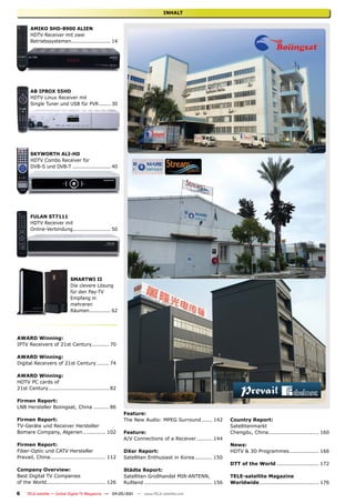 INHALT


      AMIKO SHD-8900 ALIEN
      HDTV Receiver mit zwei
      Betriebssystemen ........................ 14




      AB IPBOX 55HD
      HDTV Linux Receiver mit
      Single Tuner und USB für PVR ....... 30




      SKYWORTH ALI-HD
      HDTV Combo Receiver für
      DVB-S und DVB-T ....................... 40




      FULAN ST7111
      HDTV Receiver mit
      Online-Verbindung....................... 50




                           SMARTWI II
                           Die clevere Lösung
                           für den Pay-TV
                           Empfang in
                           mehreren
                           Räumen ............. 62




AWARD Winning:
IPTV Receivers of 21st Century.......... 70

AWARD Winning:
Digital Receivers of 21st Century ....... 74

AWARD Winning:
HDTV PC cards of
21st Century ................................... 82

Firmen Report:
LNB Hersteller Boiingsat, China ......... 86
                                                      Feature:
Firmen Report:                                        The New Audio: MPEG Surround ...... 142               Country Report:
TV-Geräte und Receiver Hersteller                                                                           Satellitenmarkt
Bomare Company, Algerien ............. 102            Feature:                                              Chengdu, China............................. 160
                                                      A/V Connections of a Receiver ......... 144
Firmen Report:                                                                                              News:
Fiber-Optic und CATV Hersteller                       DXer Report:                                          HDTV & 3D Programmes ................. 166
Prevail, China................................ 112    Satelliten Enthusiast in Korea .......... 150
                                                                                                            DTT of the World ........................ 172
Company Overview:                                     Städte Report:
Best Digital TV Companies                             Satelliten Großhandel MIR-ANTENN,                     TELE-satellite Magazine
of the World.................................. 126    Rußland ....................................... 156   Worldwide .................................. 176

6    TELE-satellite — Global Digital TV Magazine — 04-05/201 — www.TELE-satellite.com
                                                           1
 